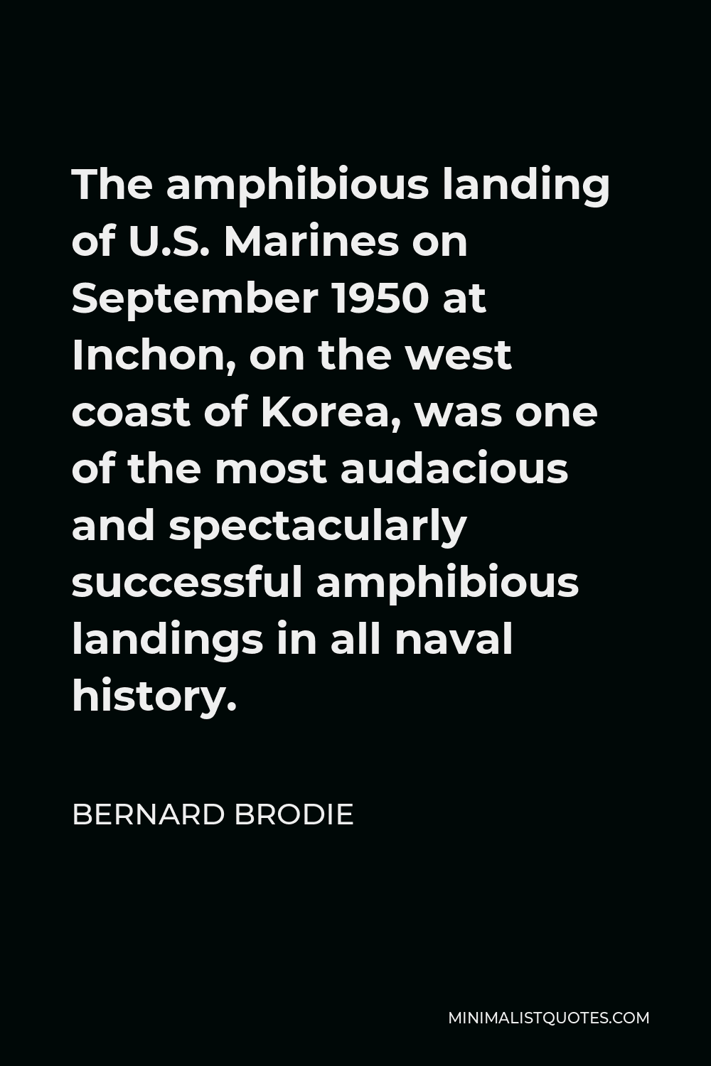 Bernard Brodie Quote - The amphibious landing of U.S. Marines on September 1950 at Inchon, on the west coast of Korea, was one of the most audacious and spectacularly successful amphibious landings in all naval history.