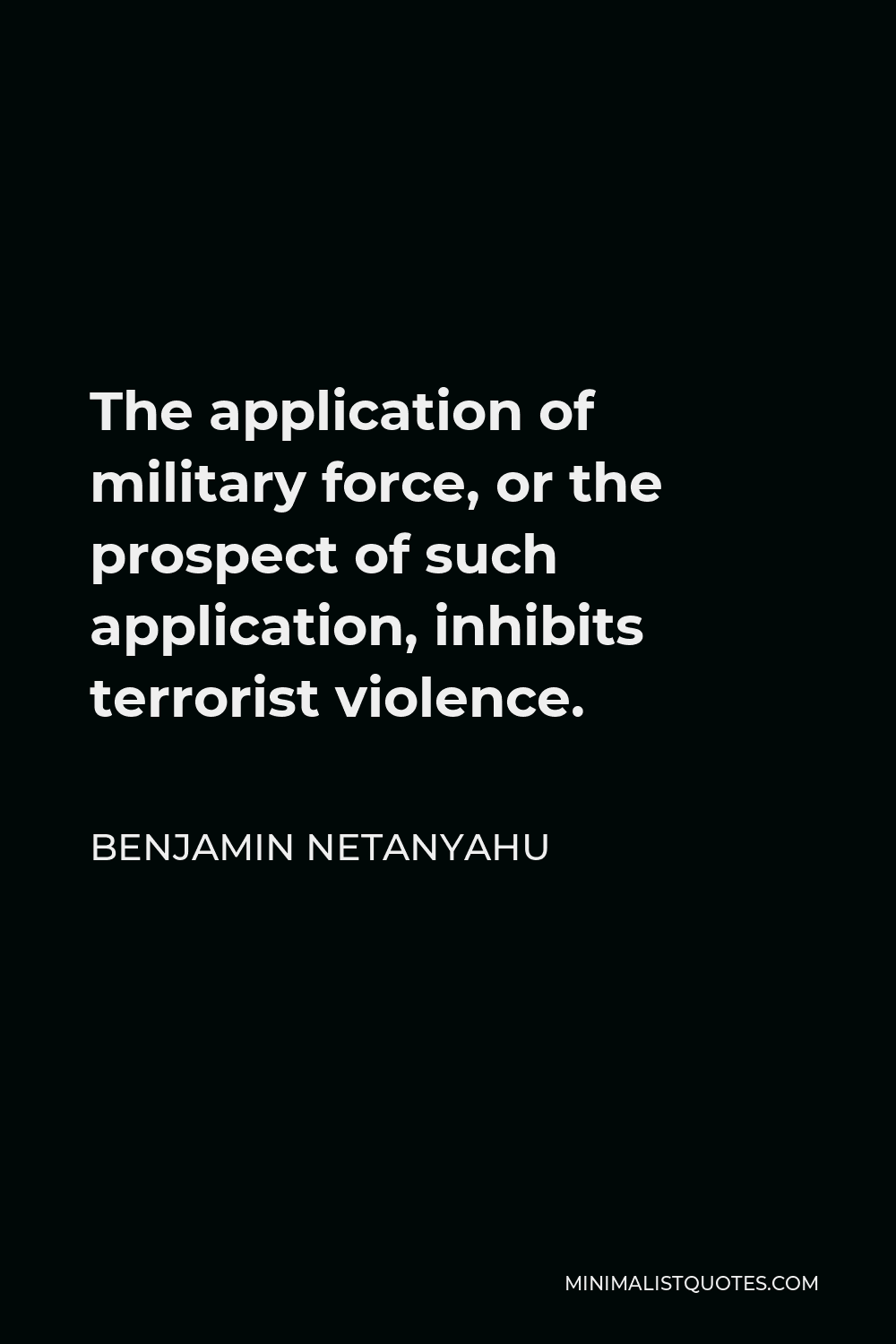 Benjamin Netanyahu Quote - The application of military force, or the prospect of such application, inhibits terrorist violence.