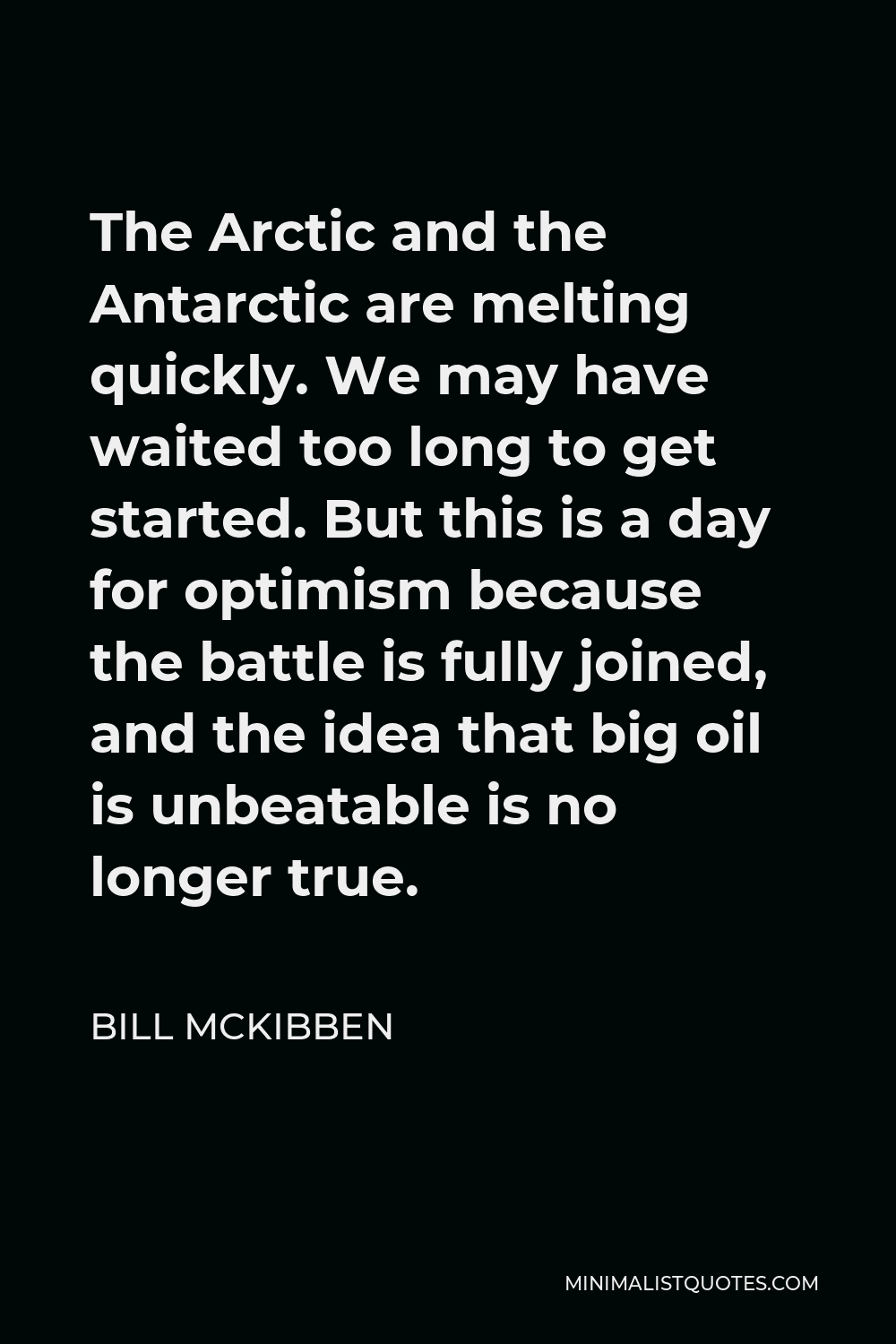 Bill McKibben Quote - The Arctic and the Antarctic are melting quickly. We may have waited too long to get started. But this is a day for optimism because the battle is fully joined, and the idea that big oil is unbeatable is no longer true.