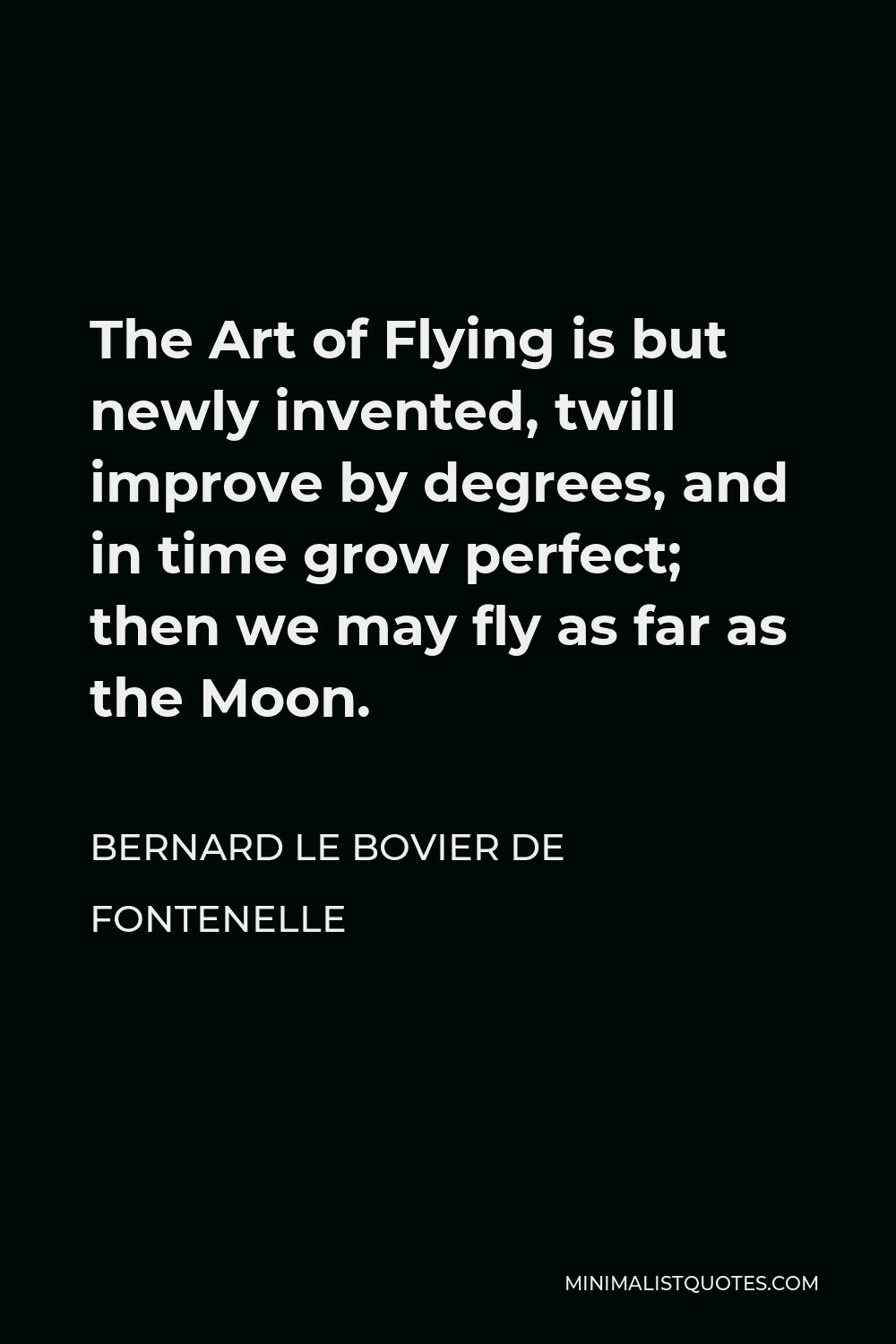 Bernard le Bovier de Fontenelle Quote - The Art of Flying is but newly invented, twill improve by degrees, and in time grow perfect; then we may fly as far as the Moon.