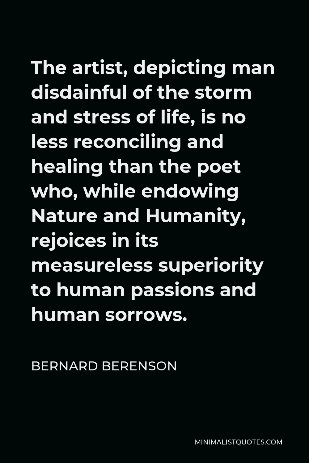 Bernard Berenson Quote - The artist, depicting man disdainful of the storm and stress of life, is no less reconciling and healing than the poet who, while endowing Nature and Humanity, rejoices in its measureless superiority to human passions and human sorrows.
