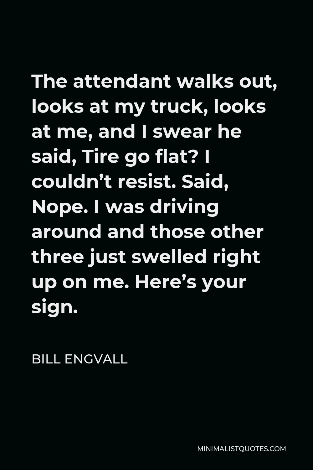 Bill Engvall Quote - The attendant walks out, looks at my truck, looks at me, and I swear he said, Tire go flat? I couldn’t resist. Said, Nope. I was driving around and those other three just swelled right up on me. Here’s your sign.
