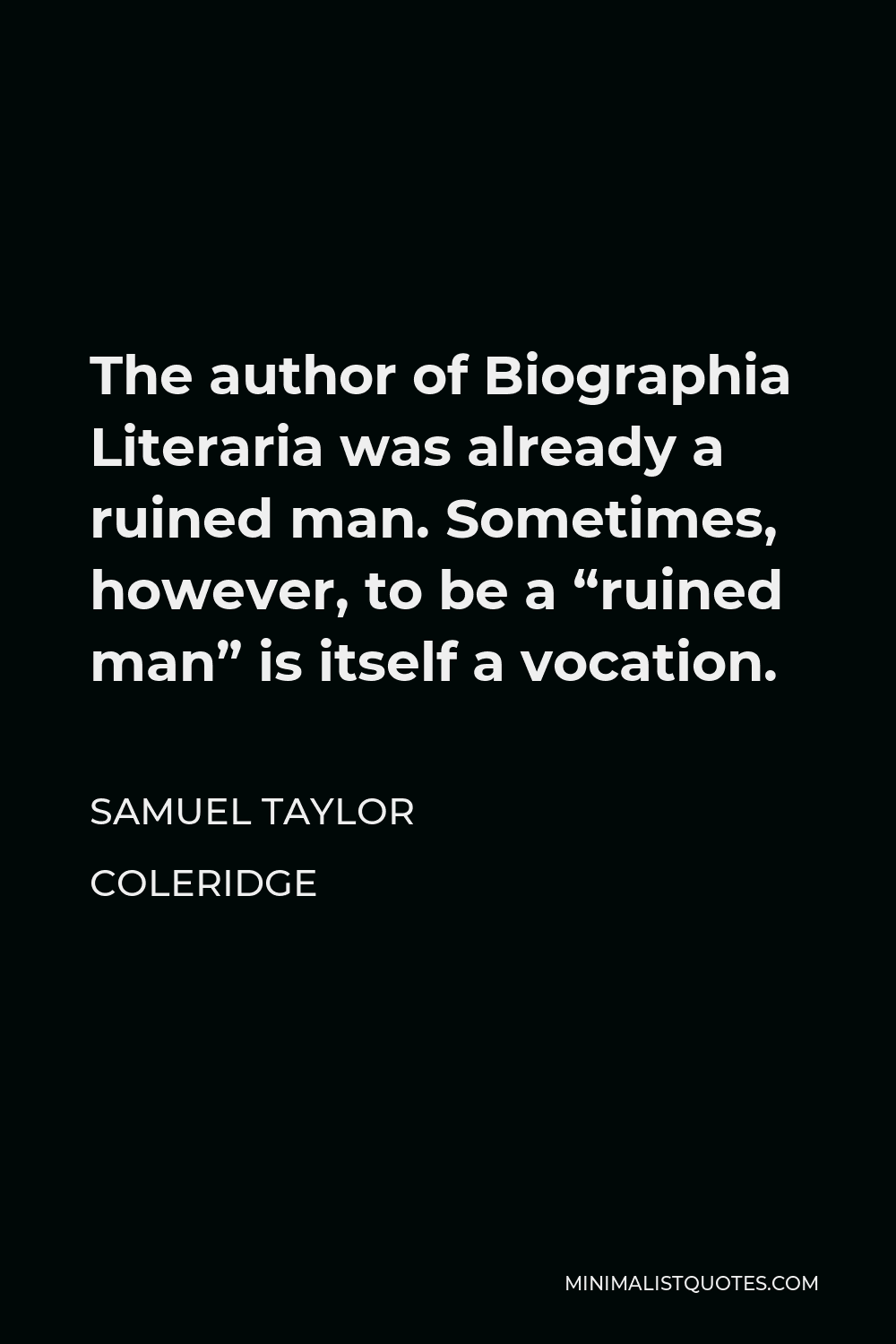 Samuel Taylor Coleridge Quote - The author of Biographia Literaria was already a ruined man. Sometimes, however, to be a “ruined man” is itself a vocation.