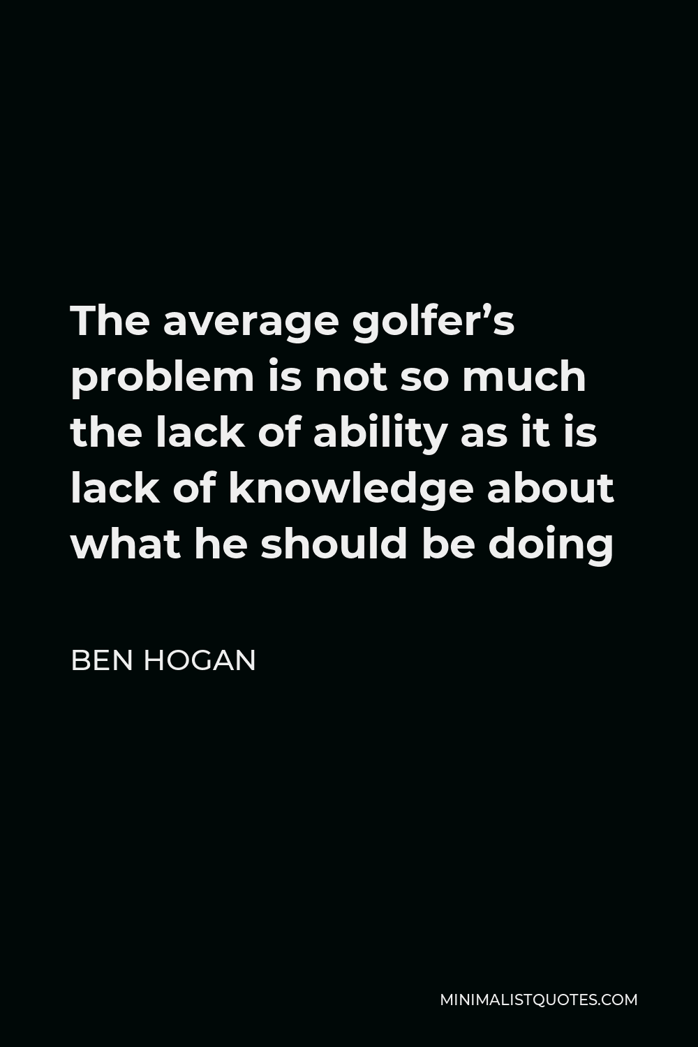 Ben Hogan Quote - The average golfer’s problem is not so much the lack of ability as it is lack of knowledge about what he should be doing