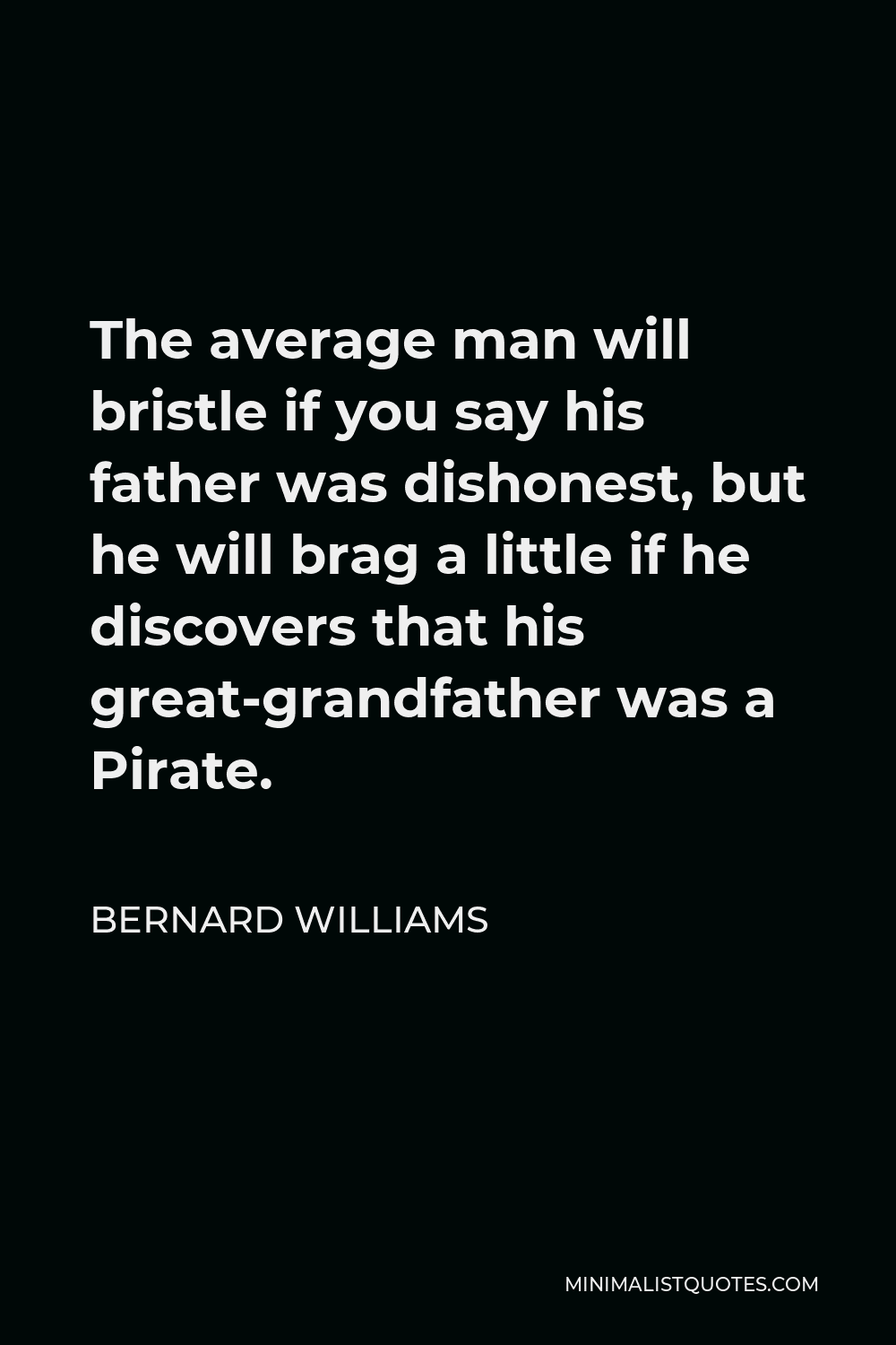 Bernard Williams Quote - The average man will bristle if you say his father was dishonest, but he will brag a little if he discovers that his great-grandfather was a Pirate.