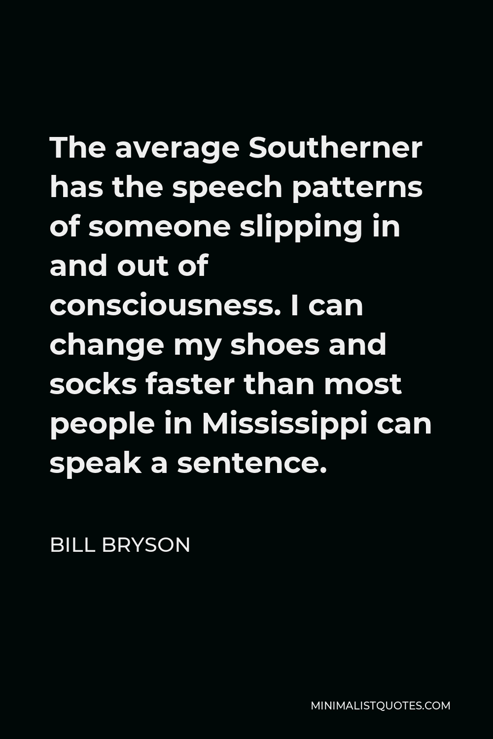 Bill Bryson Quote - The average Southerner has the speech patterns of someone slipping in and out of consciousness. I can change my shoes and socks faster than most people in Mississippi can speak a sentence.