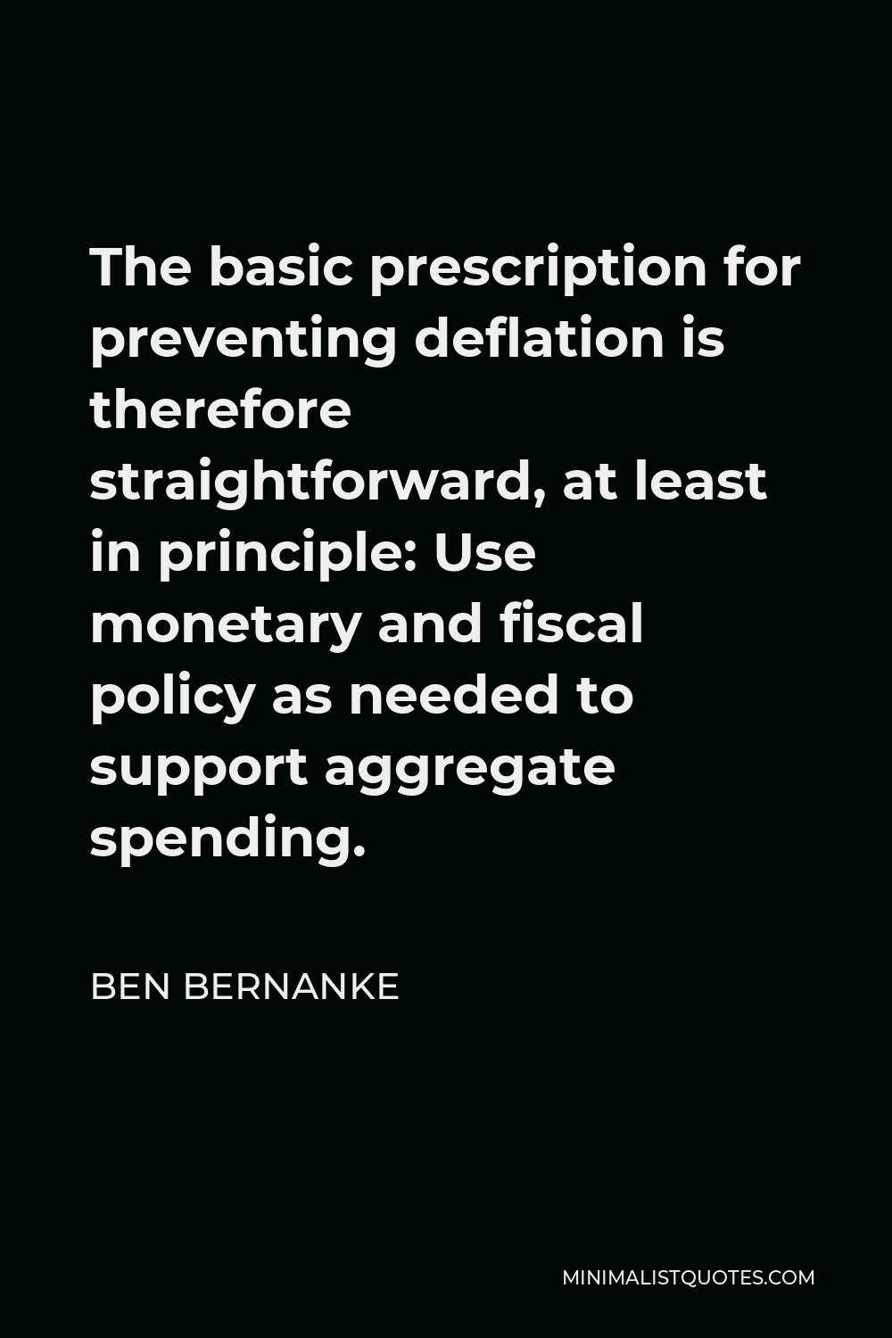 Ben Bernanke Quote - The basic prescription for preventing deflation is therefore straightforward, at least in principle: Use monetary and fiscal policy as needed to support aggregate spending.