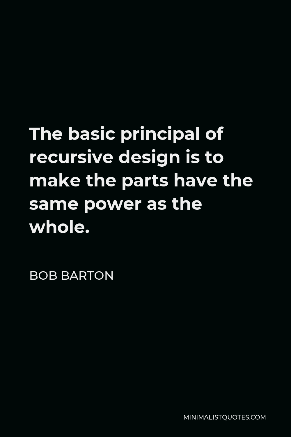 Bob Barton Quote - The basic principal of recursive design is to make the parts have the same power as the whole.