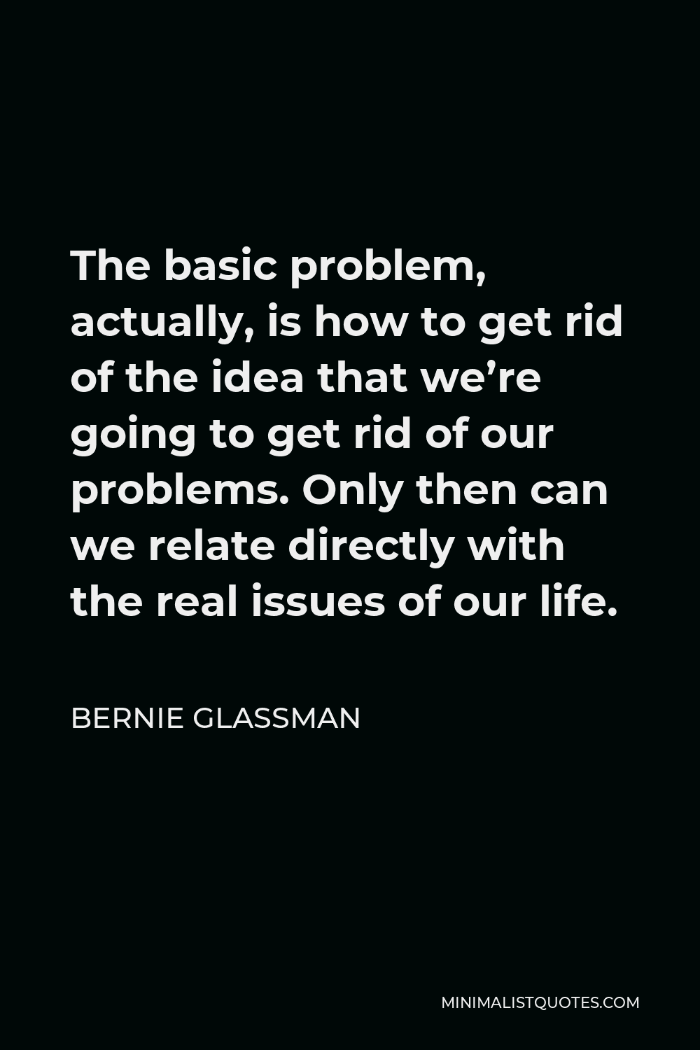 Bernie Glassman Quote - The basic problem, actually, is how to get rid of the idea that we’re going to get rid of our problems. Only then can we relate directly with the real issues of our life.