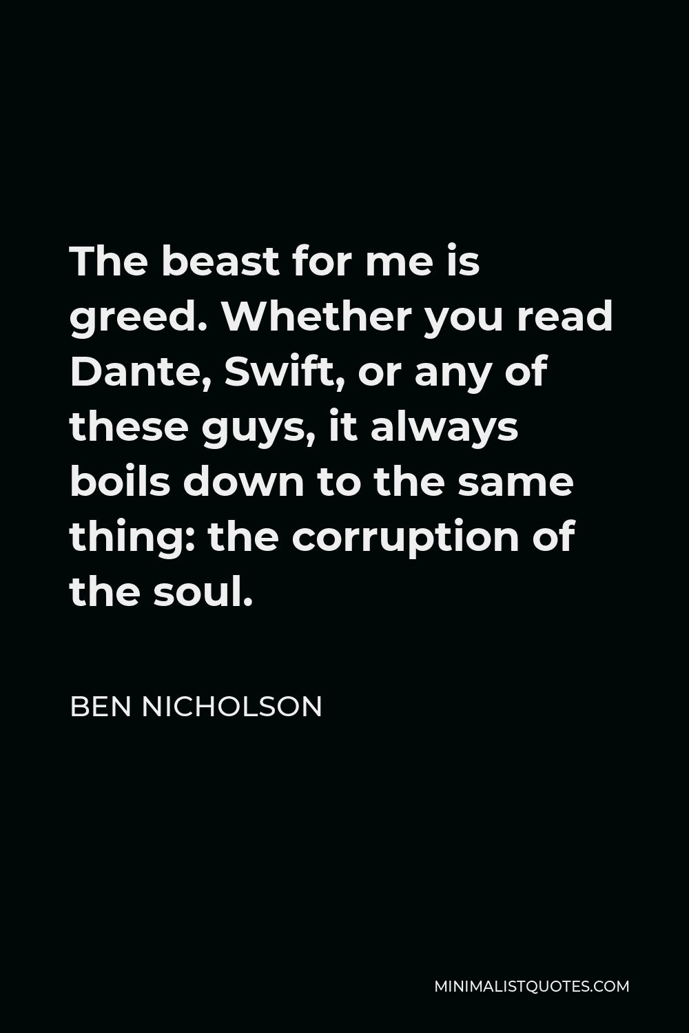 Ben Nicholson Quote - The beast for me is greed. Whether you read Dante, Swift, or any of these guys, it always boils down to the same thing: the corruption of the soul.