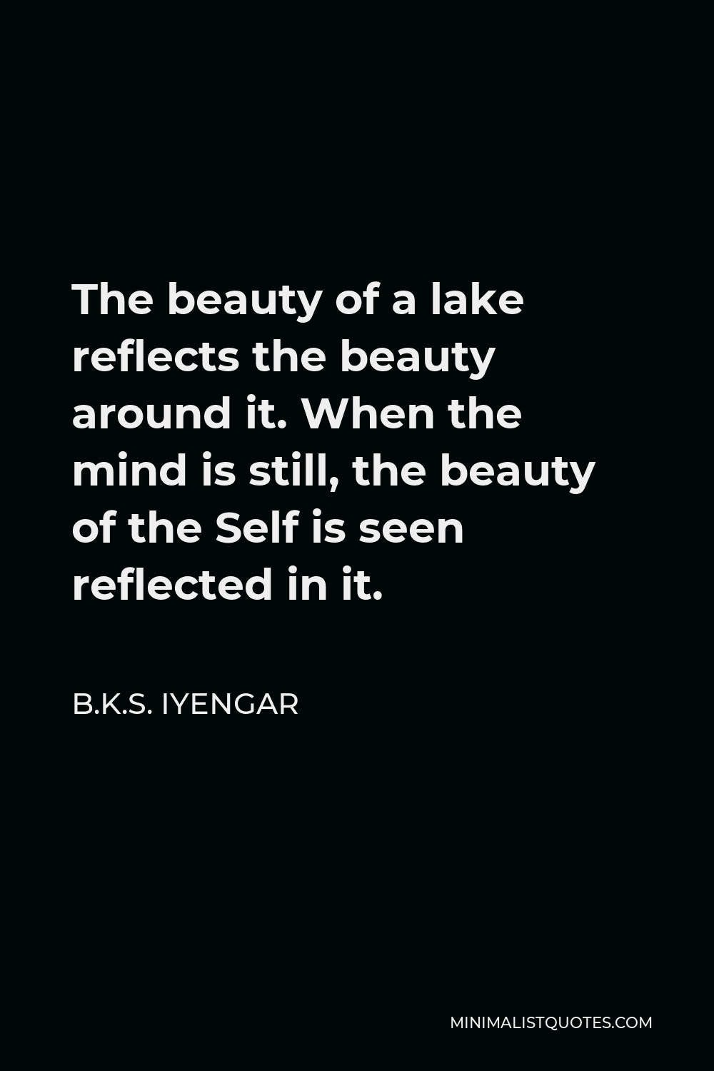 B.K.S. Iyengar Quote - The beauty of a lake reflects the beauty around it. When the mind is still, the beauty of the Self is seen reflected in it.
