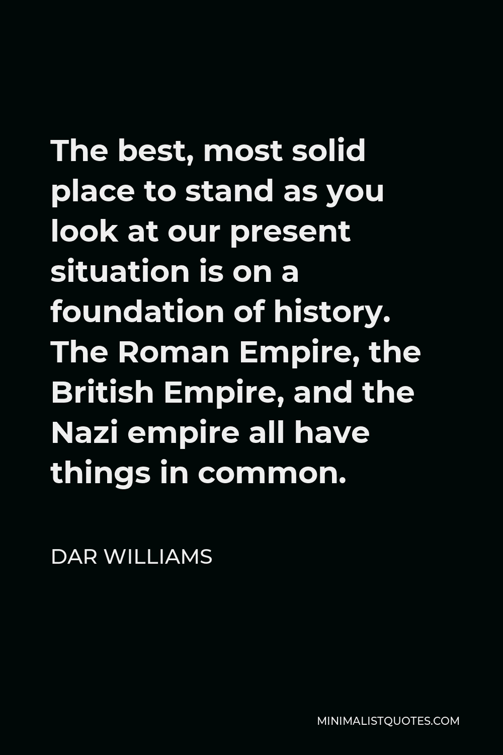 Dar Williams Quote - The best, most solid place to stand as you look at our present situation is on a foundation of history. The Roman Empire, the British Empire, and the Nazi empire all have things in common.