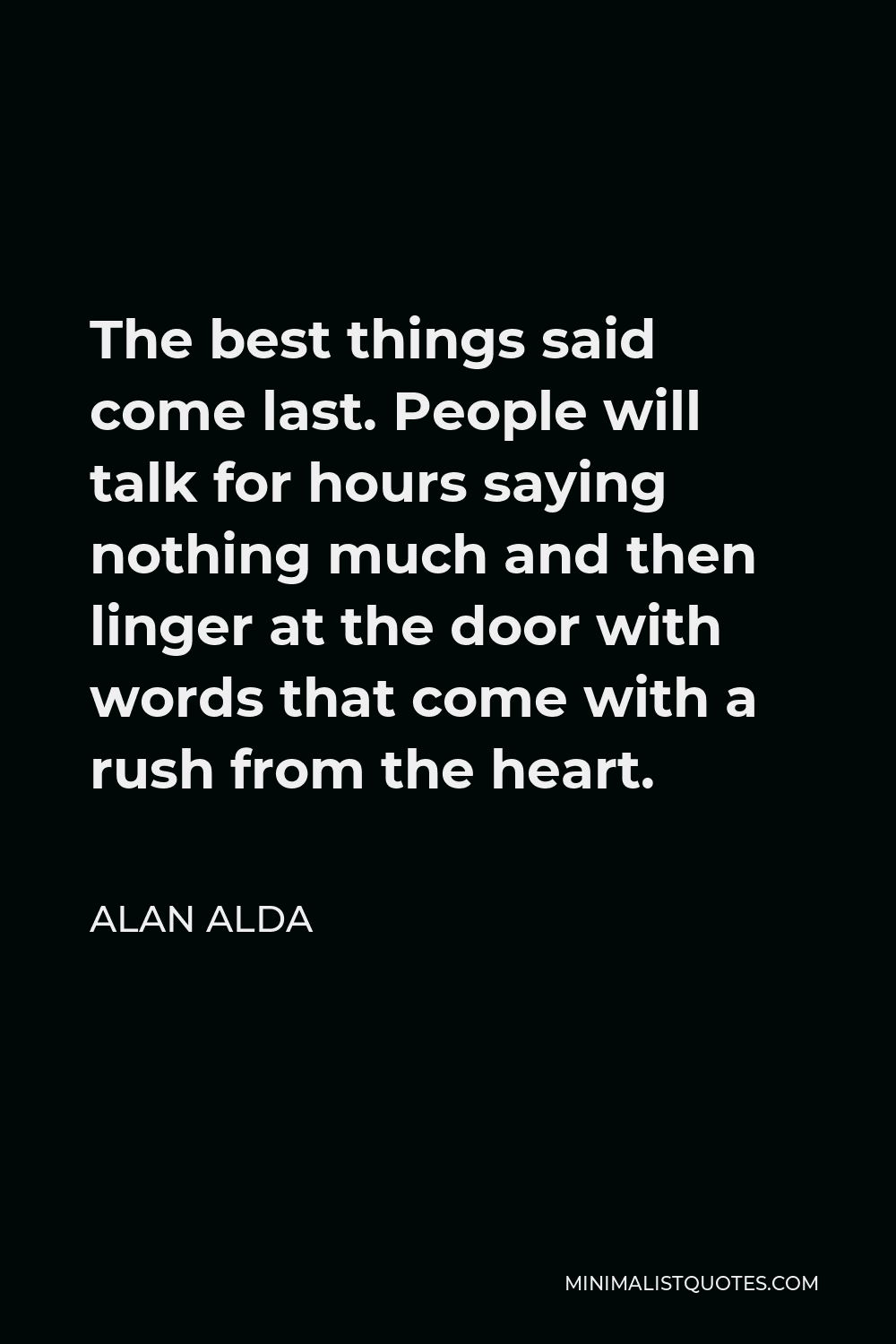 Alan Alda Quote - The best things said come last. People will talk for hours saying nothing much and then linger at the door with words that come with a rush from the heart.