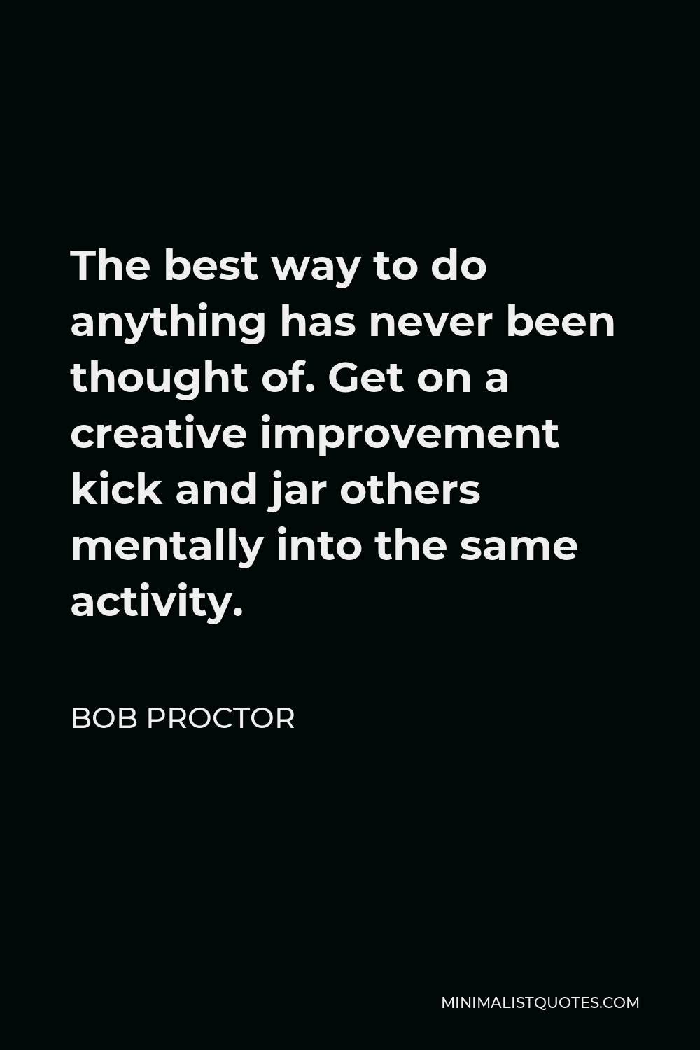 Bob Proctor Quote - The best way to do anything has never been thought of. Get on a creative improvement kick and jar others mentally into the same activity.