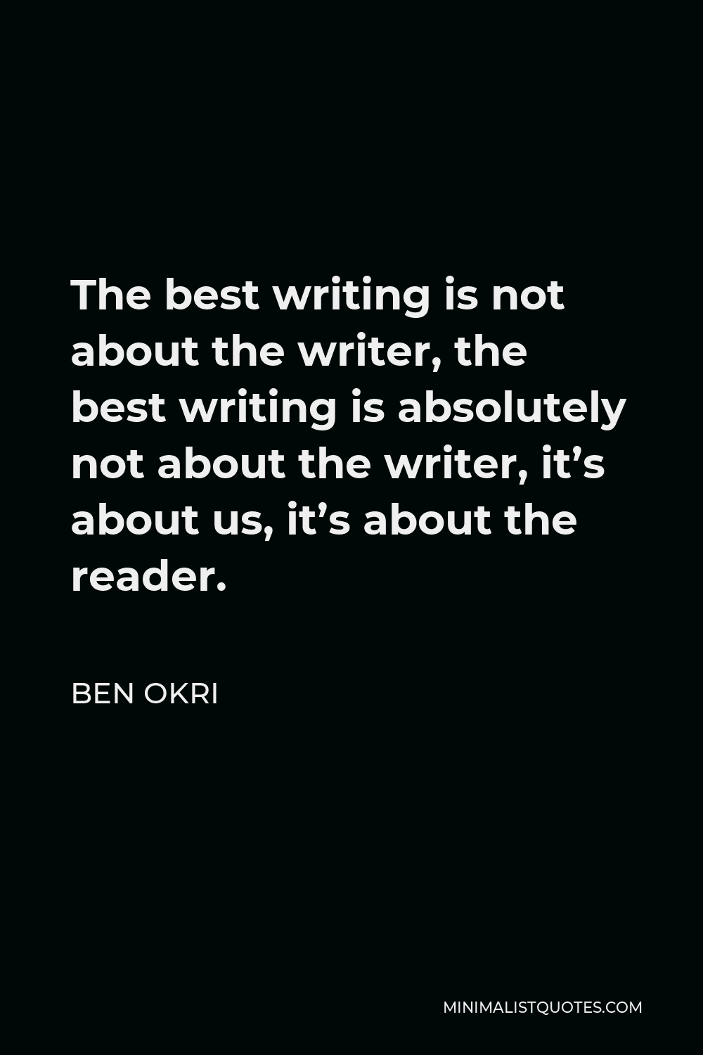 Ben Okri Quote - The best writing is not about the writer, the best writing is absolutely not about the writer, it’s about us, it’s about the reader.