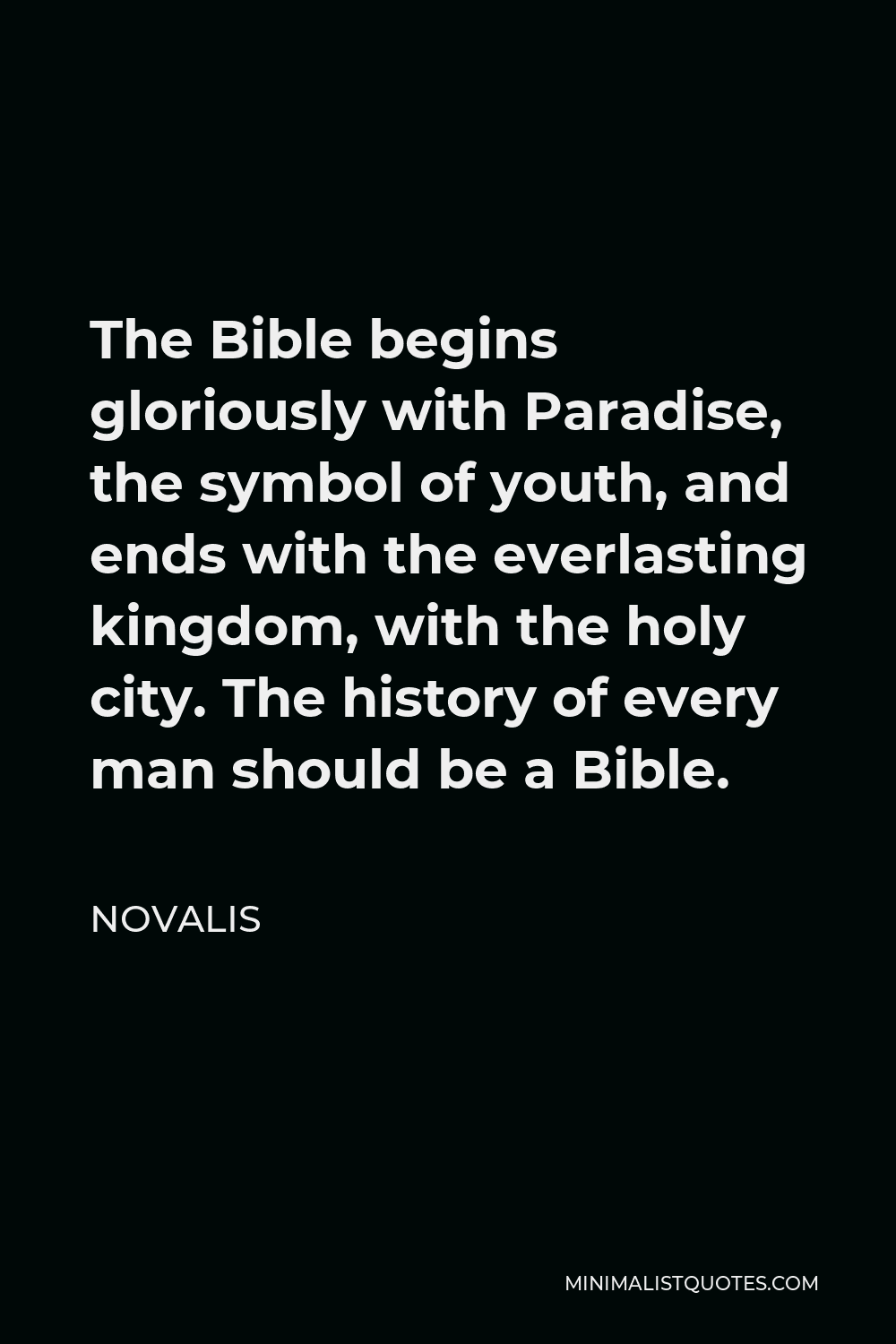 Novalis Quote - The Bible begins gloriously with Paradise, the symbol of youth, and ends with the everlasting kingdom, with the holy city. The history of every man should be a Bible.