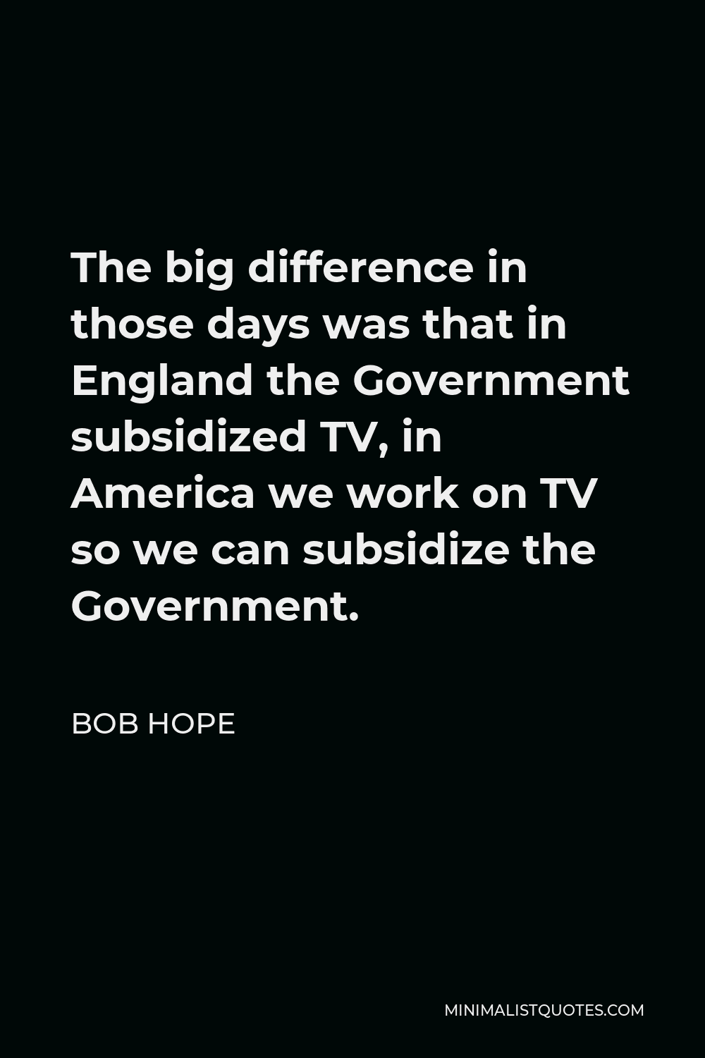 Bob Hope Quote - The big difference in those days was that in England the Government subsidized TV, in America we work on TV so we can subsidize the Government.