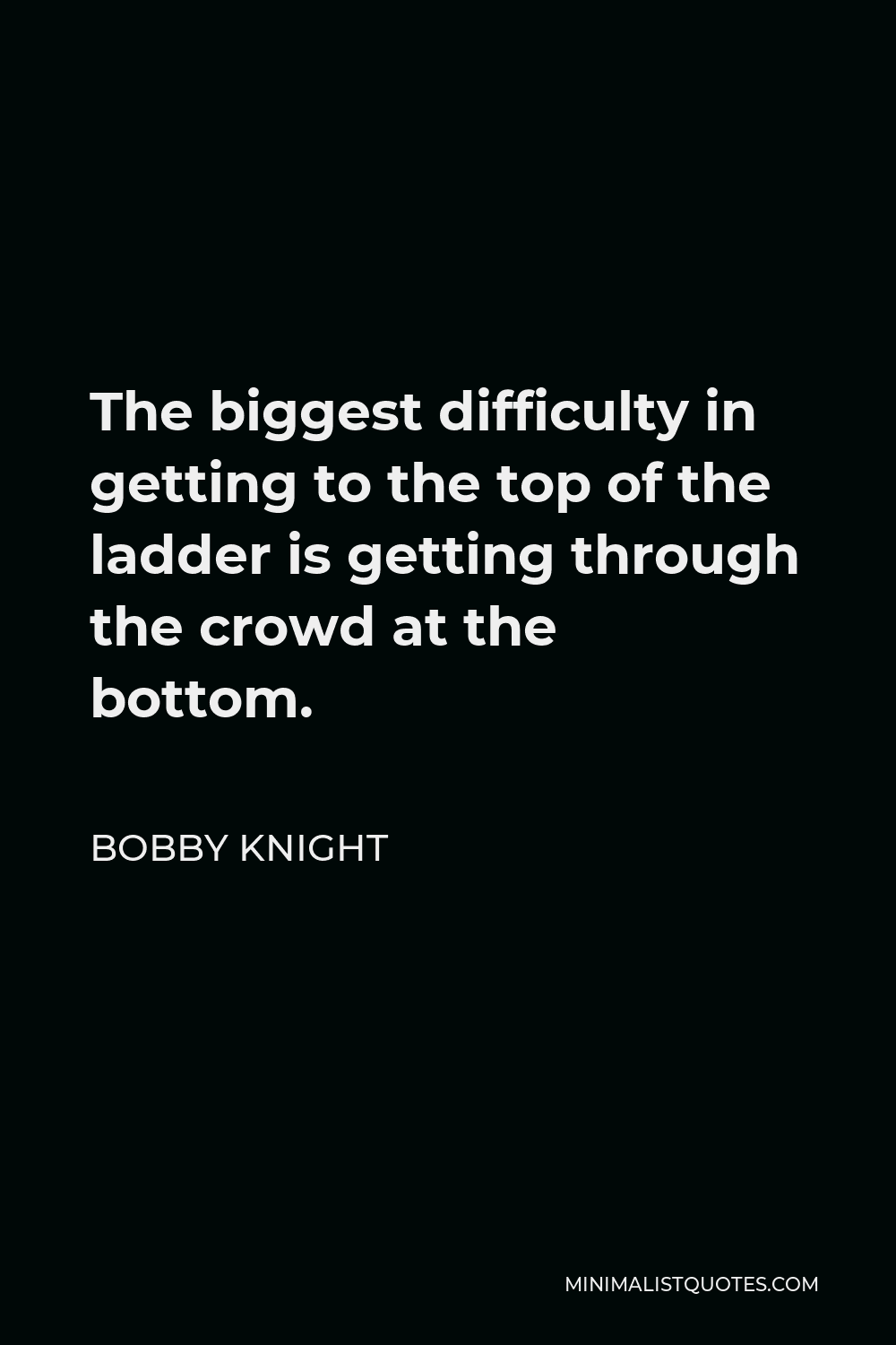 Bobby Knight Quote - The biggest difficulty in getting to the top of the ladder is getting through the crowd at the bottom.