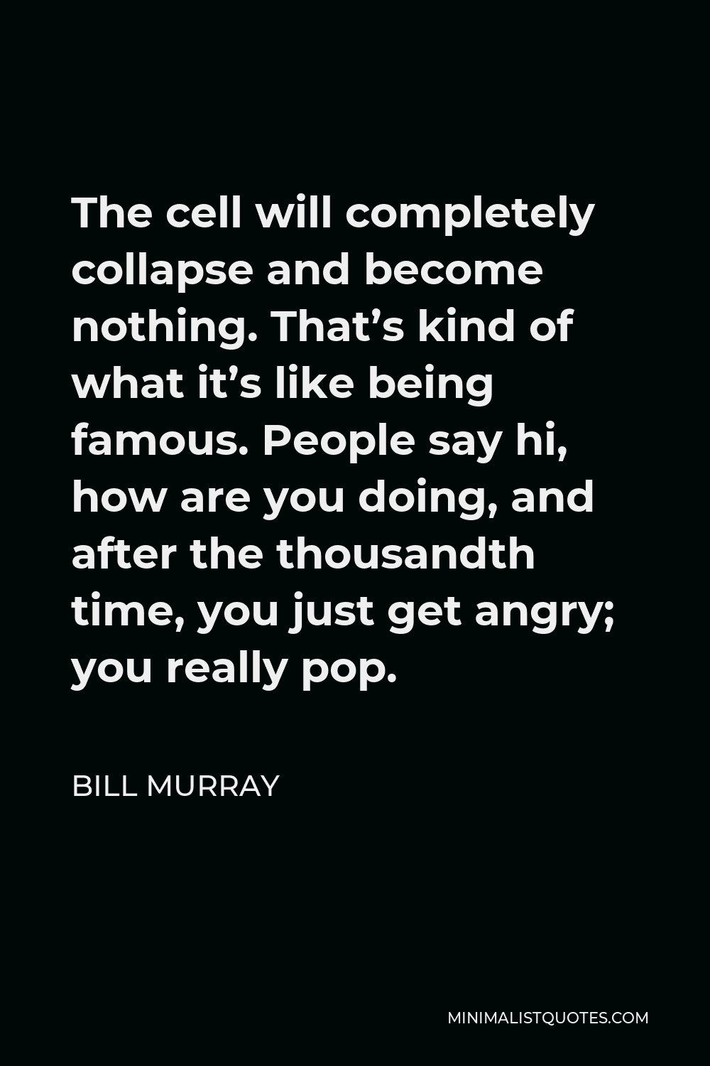 Bill Murray Quote - The cell will completely collapse and become nothing. That’s kind of what it’s like being famous. People say hi, how are you doing, and after the thousandth time, you just get angry; you really pop.