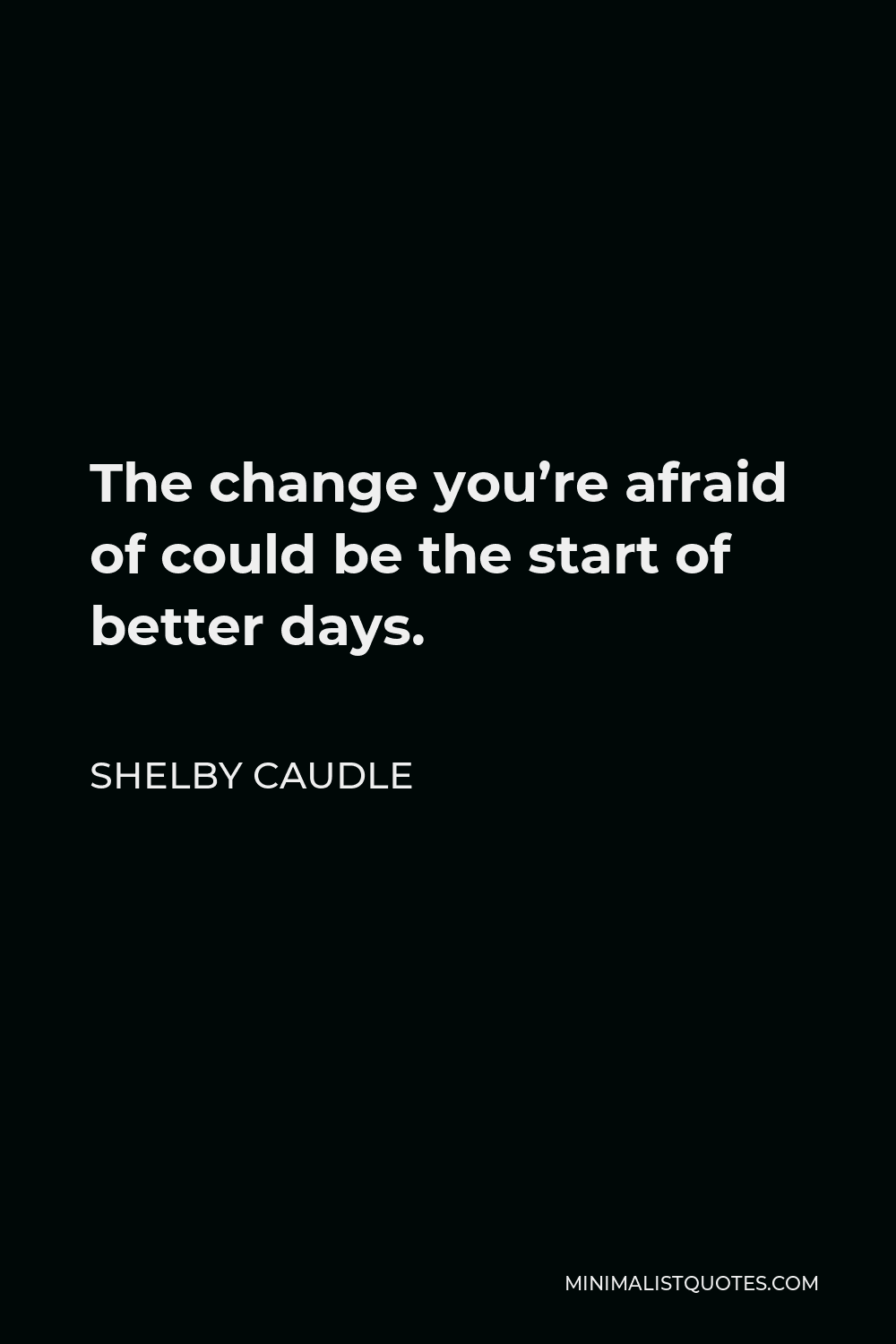 Shelby Caudle Quote - The change you’re afraid of could be the start of better days.