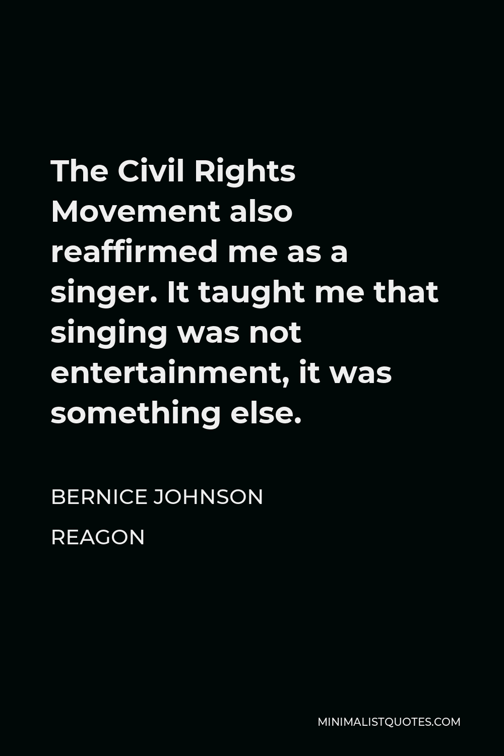 Bernice Johnson Reagon Quote - The Civil Rights Movement also reaffirmed me as a singer. It taught me that singing was not entertainment, it was something else.