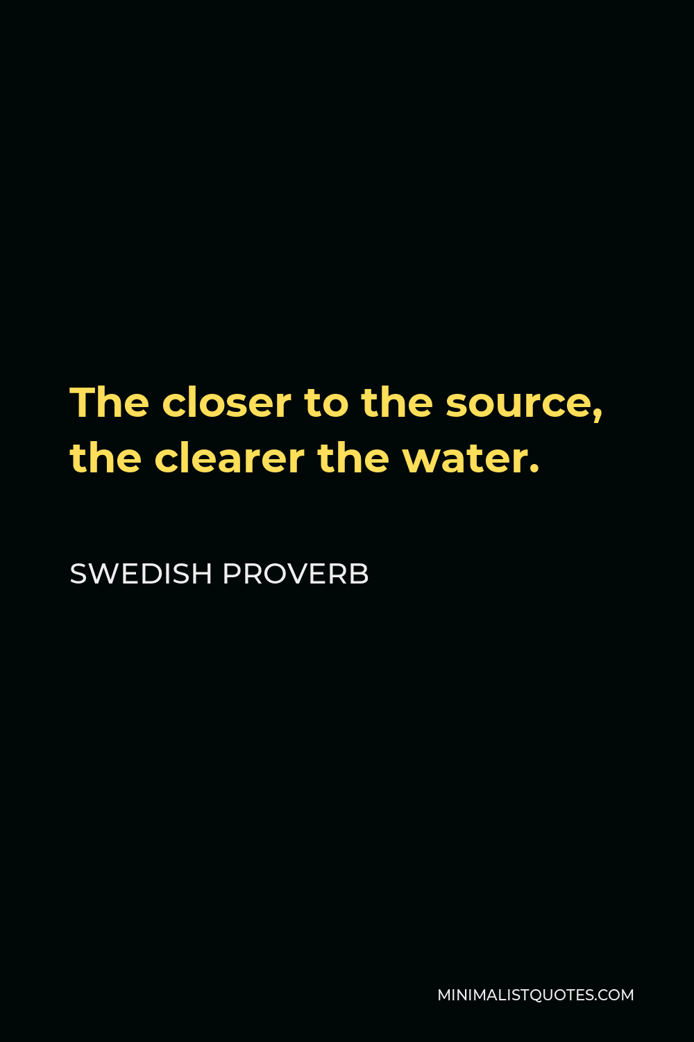 Swedish Proverb Quote - The closer to the source, the clearer the water.