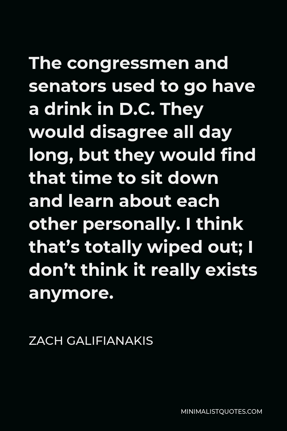 Zach Galifianakis Quote - The congressmen and senators used to go have a drink in D.C. They would disagree all day long, but they would find that time to sit down and learn about each other personally. I think that’s totally wiped out; I don’t think it really exists anymore.