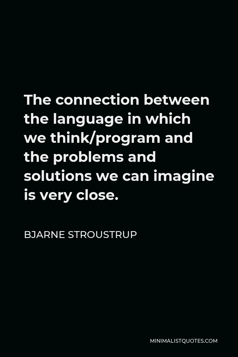 Bjarne Stroustrup Quote - The connection between the language in which we think/program and the problems and solutions we can imagine is very close.