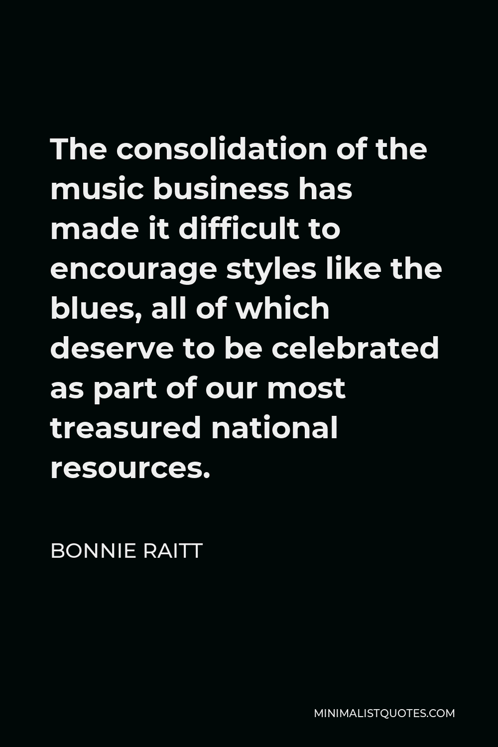 Bonnie Raitt Quote - The consolidation of the music business has made it difficult to encourage styles like the blues, all of which deserve to be celebrated as part of our most treasured national resources.