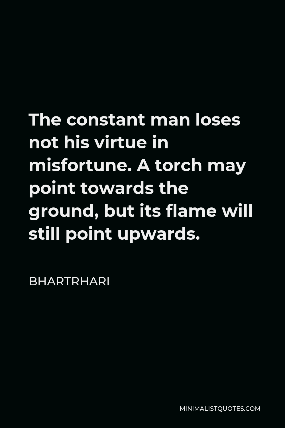 Bhartrhari Quote - The constant man loses not his virtue in misfortune. A torch may point towards the ground, but its flame will still point upwards.