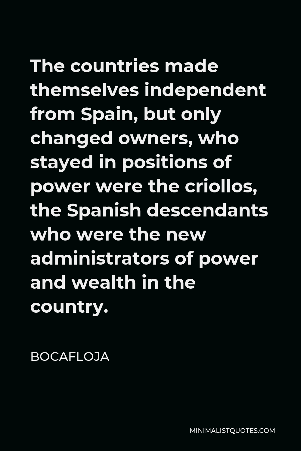 Bocafloja Quote - The countries made themselves independent from Spain, but only changed owners, who stayed in positions of power were the criollos, the Spanish descendants who were the new administrators of power and wealth in the country.