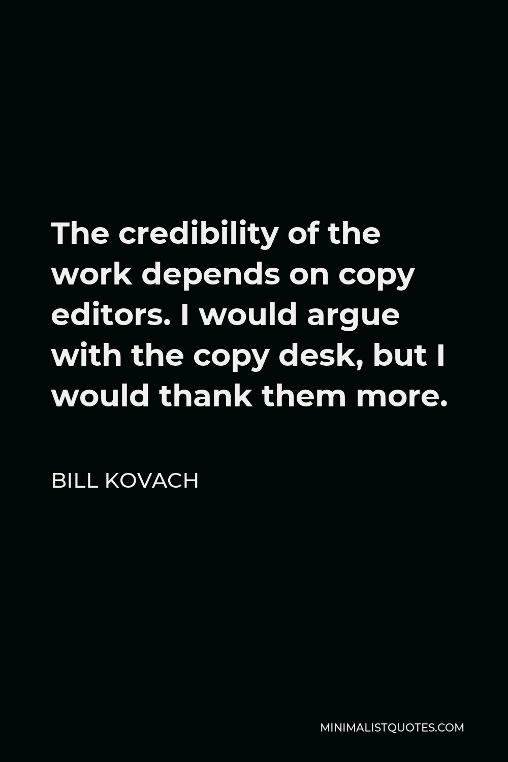 Bill Kovach Quote - The credibility of the work depends on copy editors. I would argue with the copy desk, but I would thank them more.