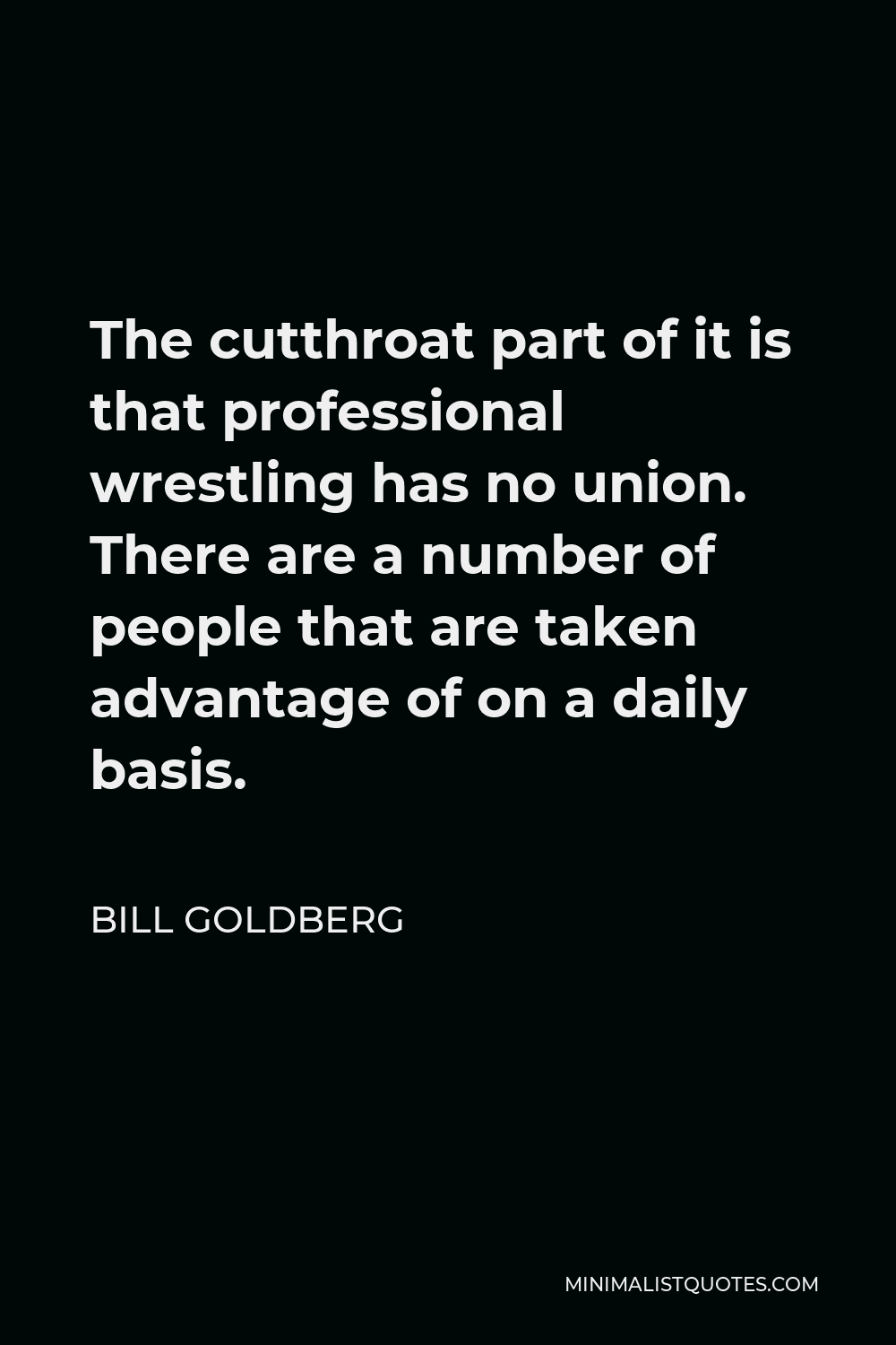Bill Goldberg Quote - The cutthroat part of it is that professional wrestling has no union. There are a number of people that are taken advantage of on a daily basis.