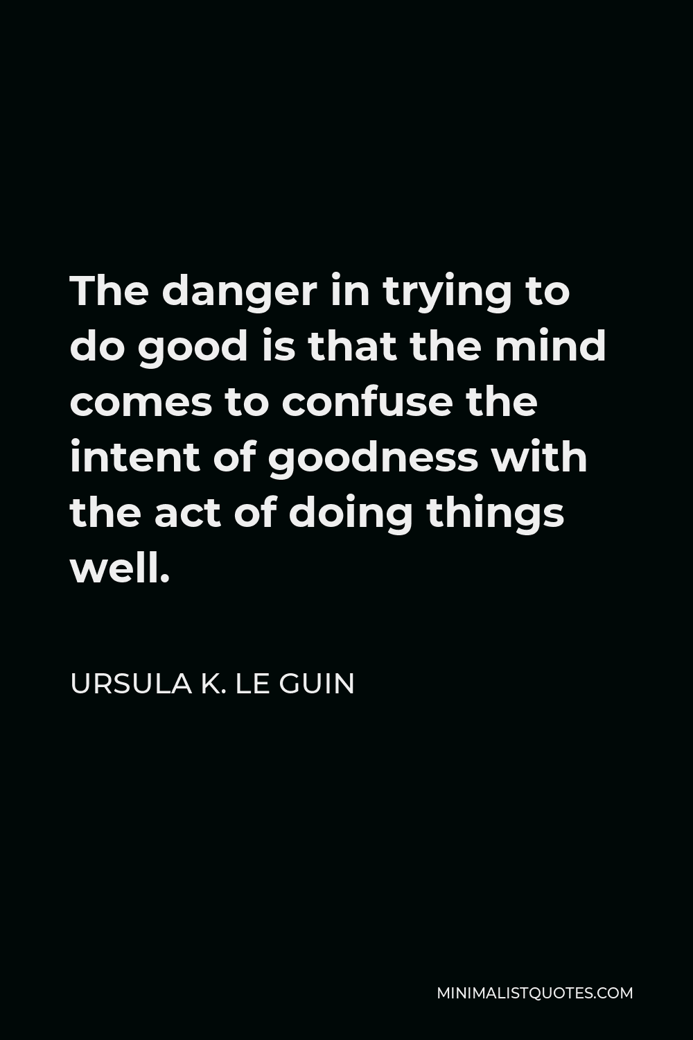 Ursula K. Le Guin Quote - The danger in trying to do good is that the mind comes to confuse the intent of goodness with the act of doing things well.