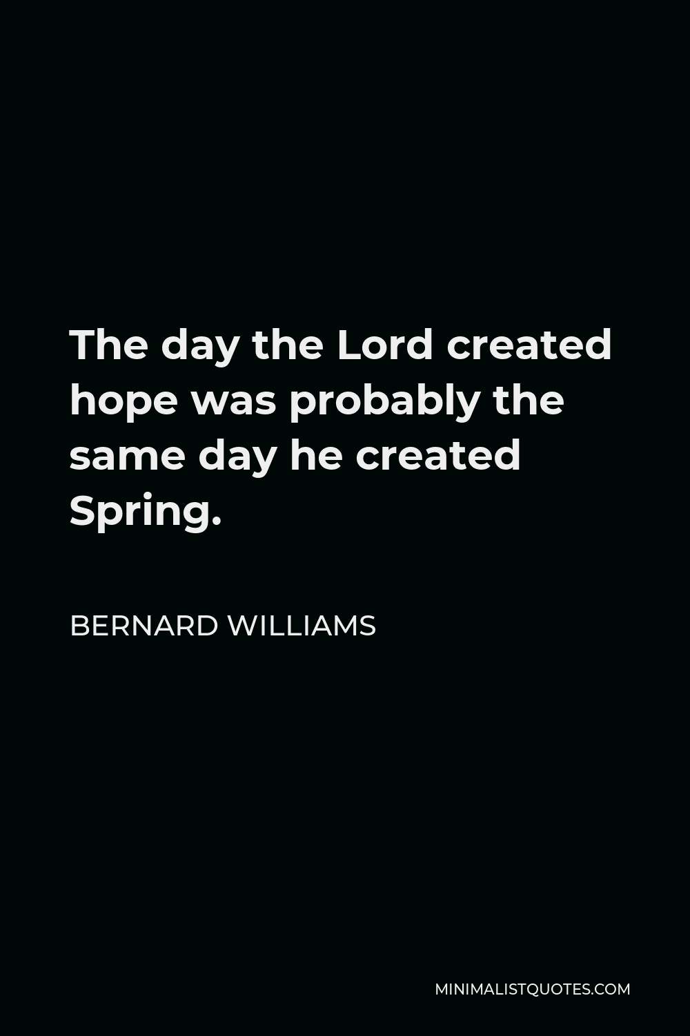 Bernard Williams Quote - The day the Lord created hope was probably the same day he created Spring.