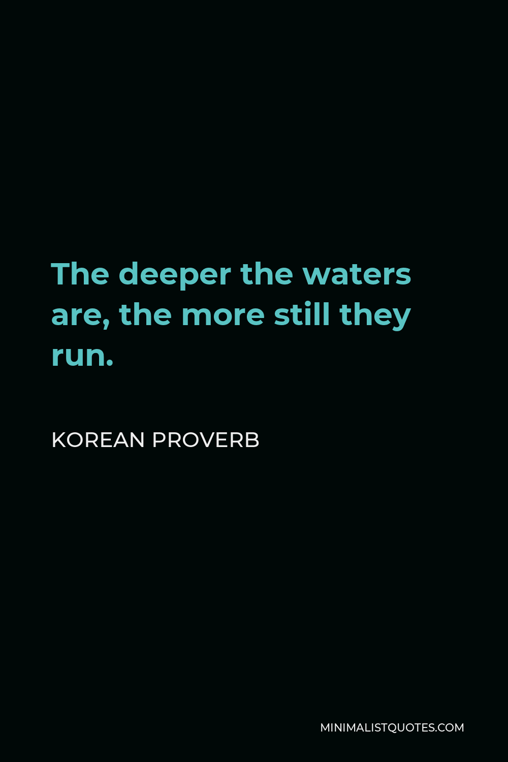 Korean Proverb Quote - The deeper the waters are, the more still they run.