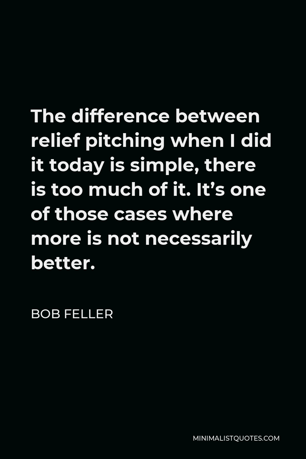 Bob Feller Quote - The difference between relief pitching when I did it today is simple, there is too much of it. It’s one of those cases where more is not necessarily better.