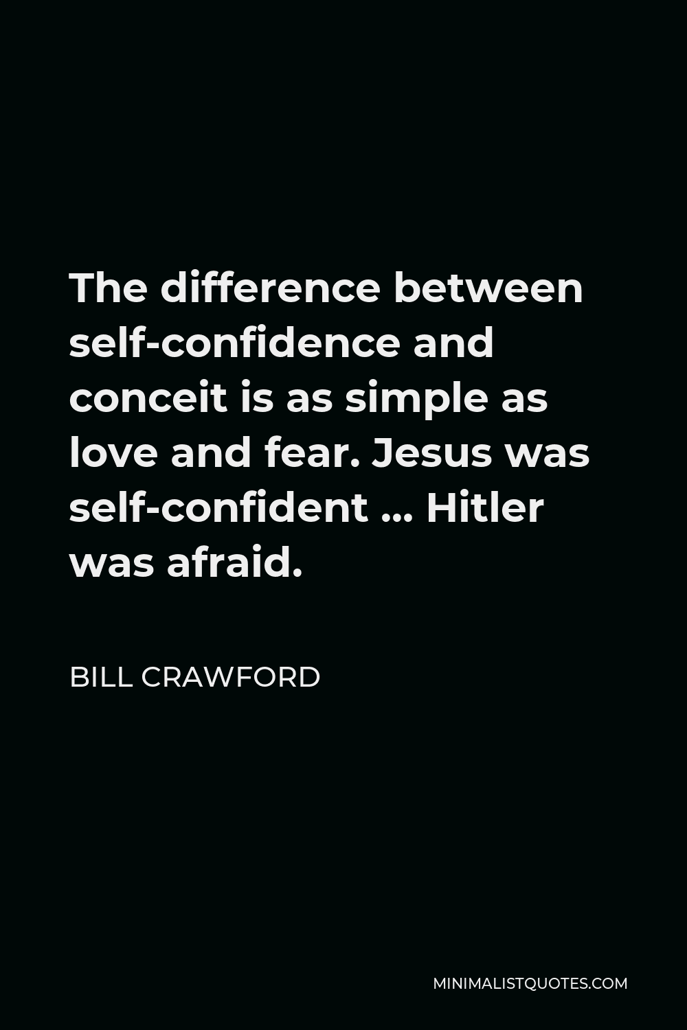 Bill Crawford Quote - The difference between self-confidence and conceit is as simple as love and fear. Jesus was self-confident … Hitler was afraid.