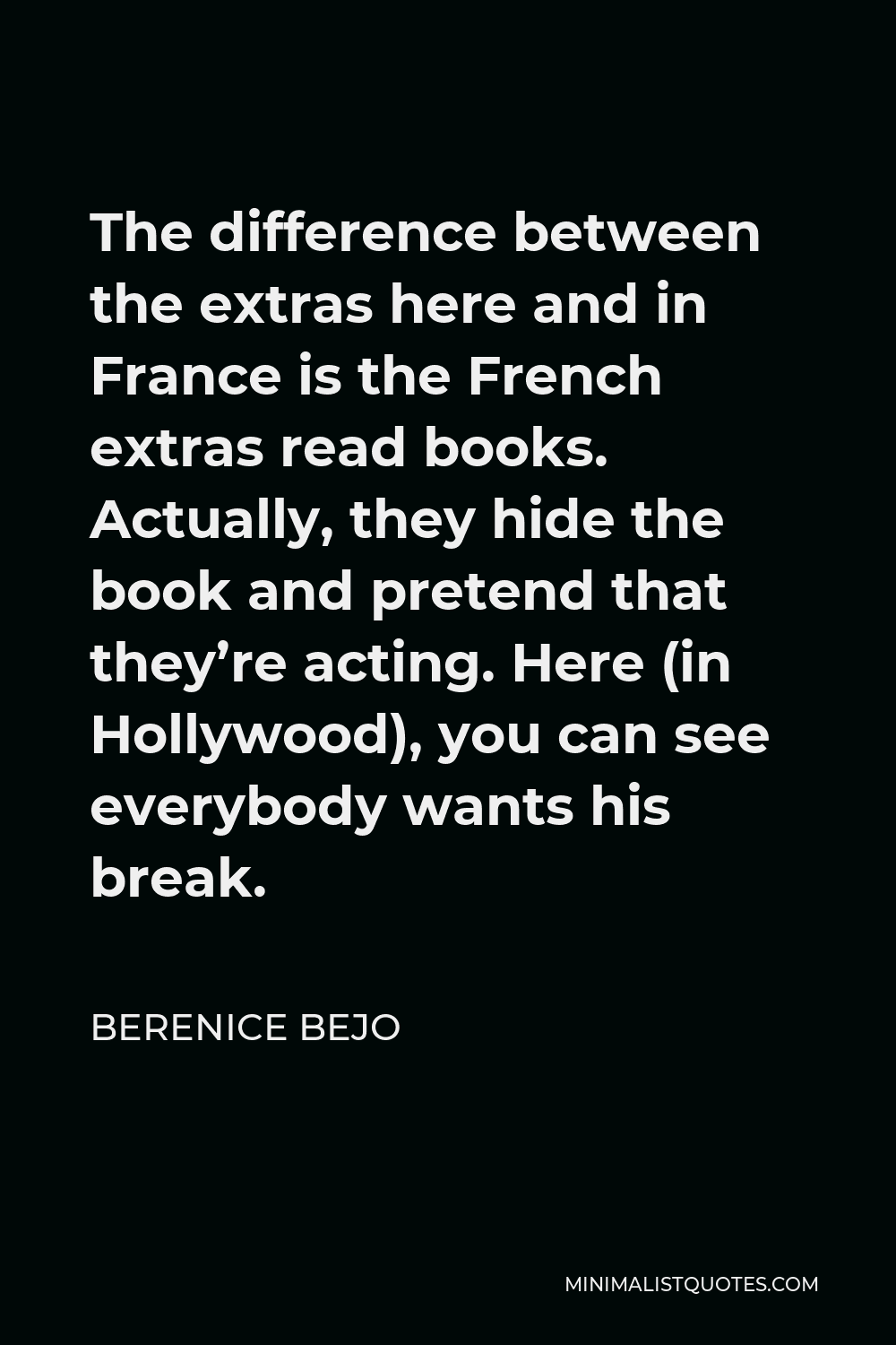 Berenice Bejo Quote - The difference between the extras here and in France is the French extras read books. Actually, they hide the book and pretend that they’re acting. Here (in Hollywood), you can see everybody wants his break.