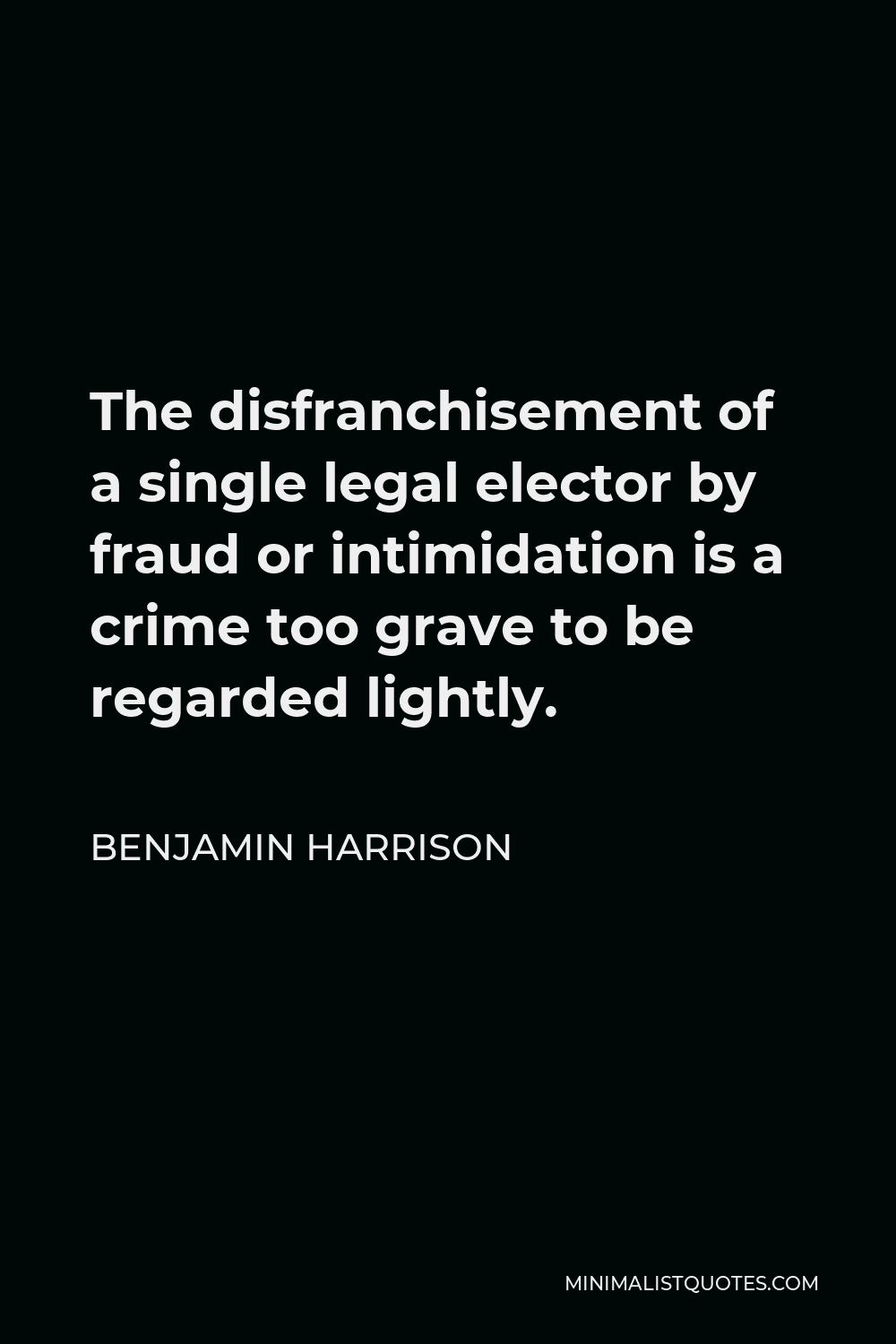 Benjamin Harrison Quote - The disfranchisement of a single legal elector by fraud or intimidation is a crime too grave to be regarded lightly.