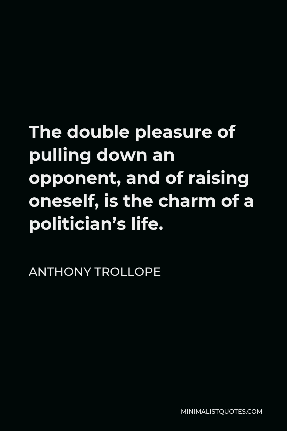 Anthony Trollope Quote - The double pleasure of pulling down an opponent, and of raising oneself, is the charm of a politician’s life.