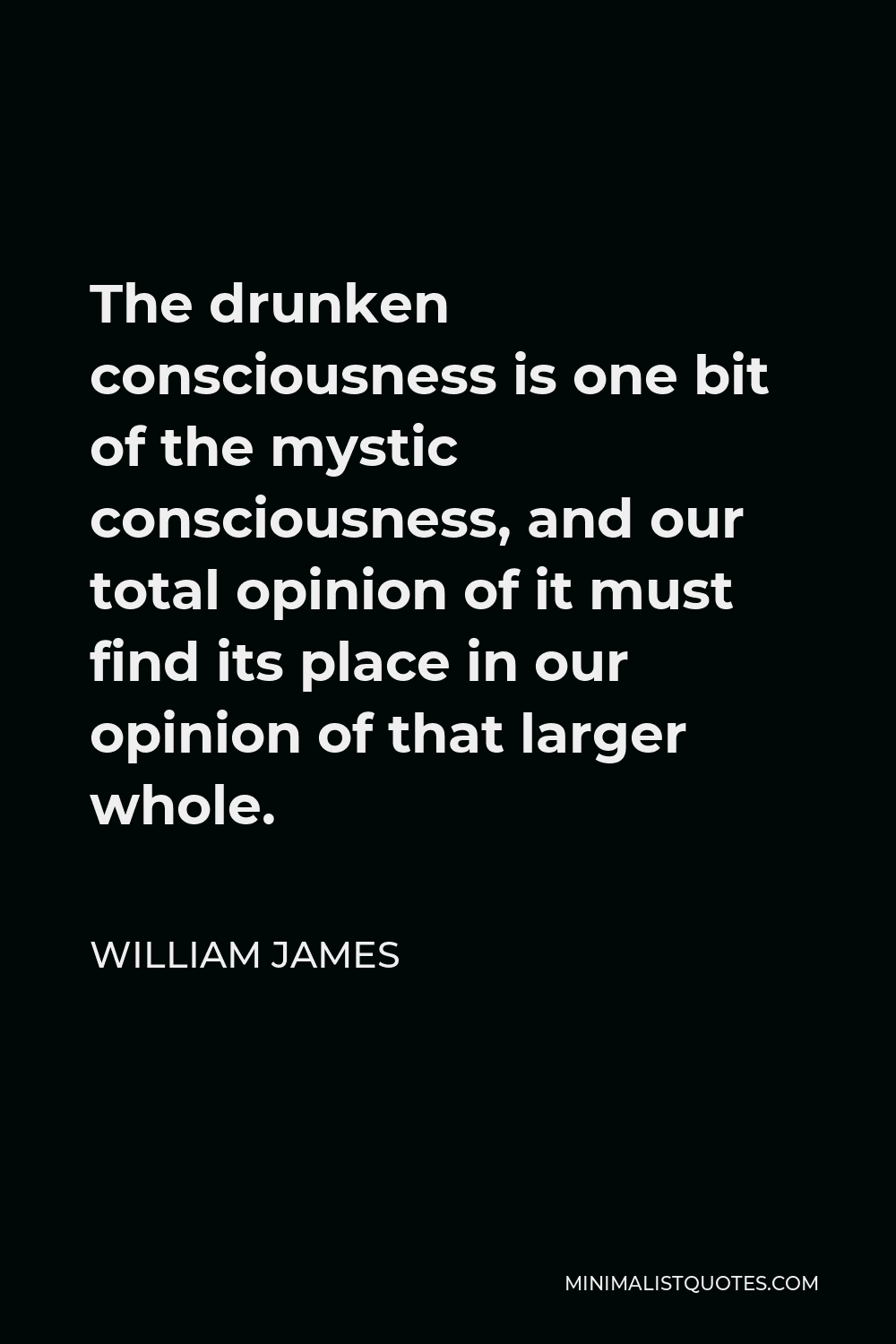 William James Quote - The drunken consciousness is one bit of the mystic consciousness, and our total opinion of it must find its place in our opinion of that larger whole.