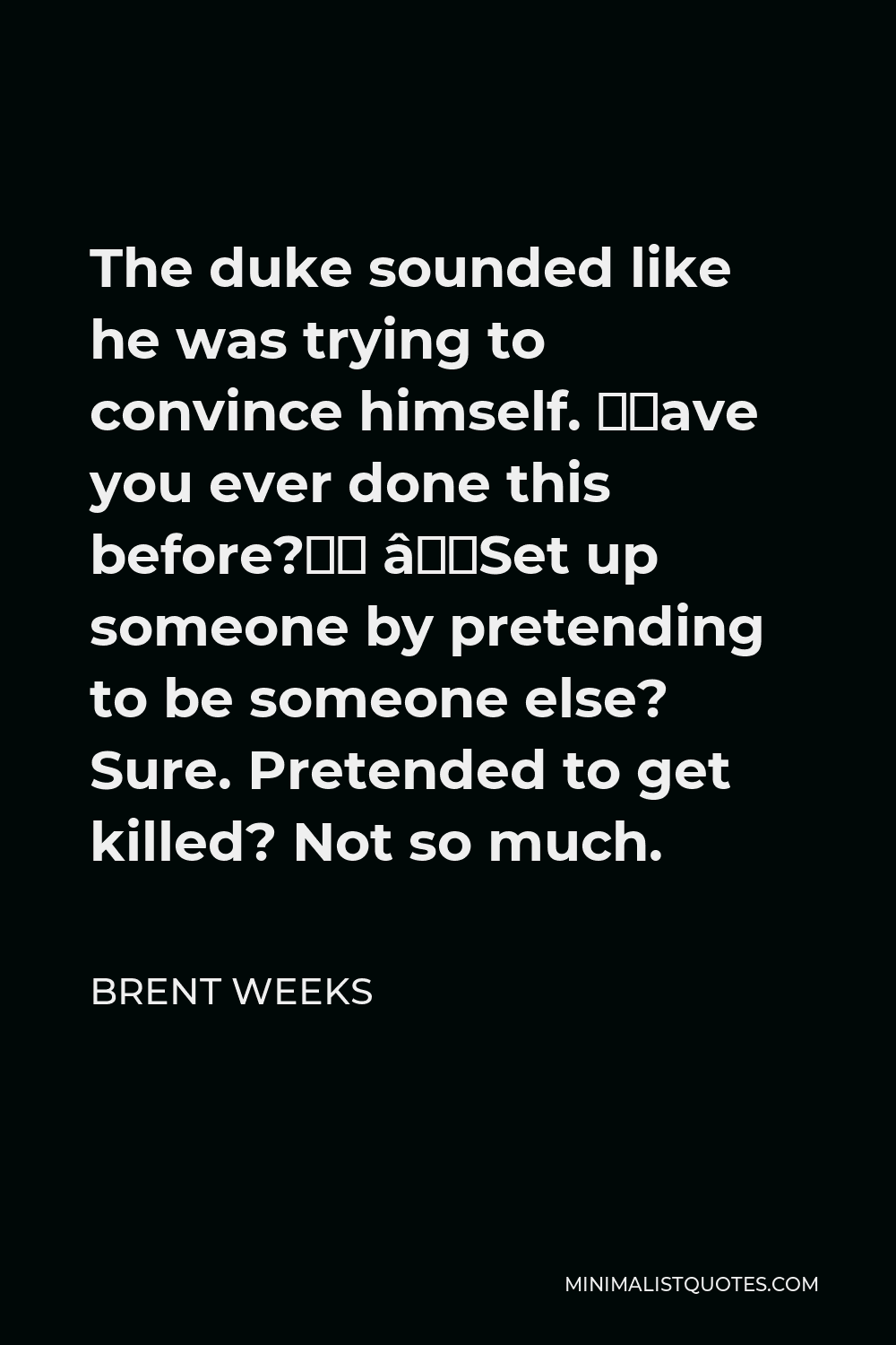 Brent Weeks Quote - The duke sounded like he was trying to convince himself. “Have you ever done this before?” “Set up someone by pretending to be someone else? Sure. Pretended to get killed? Not so much.