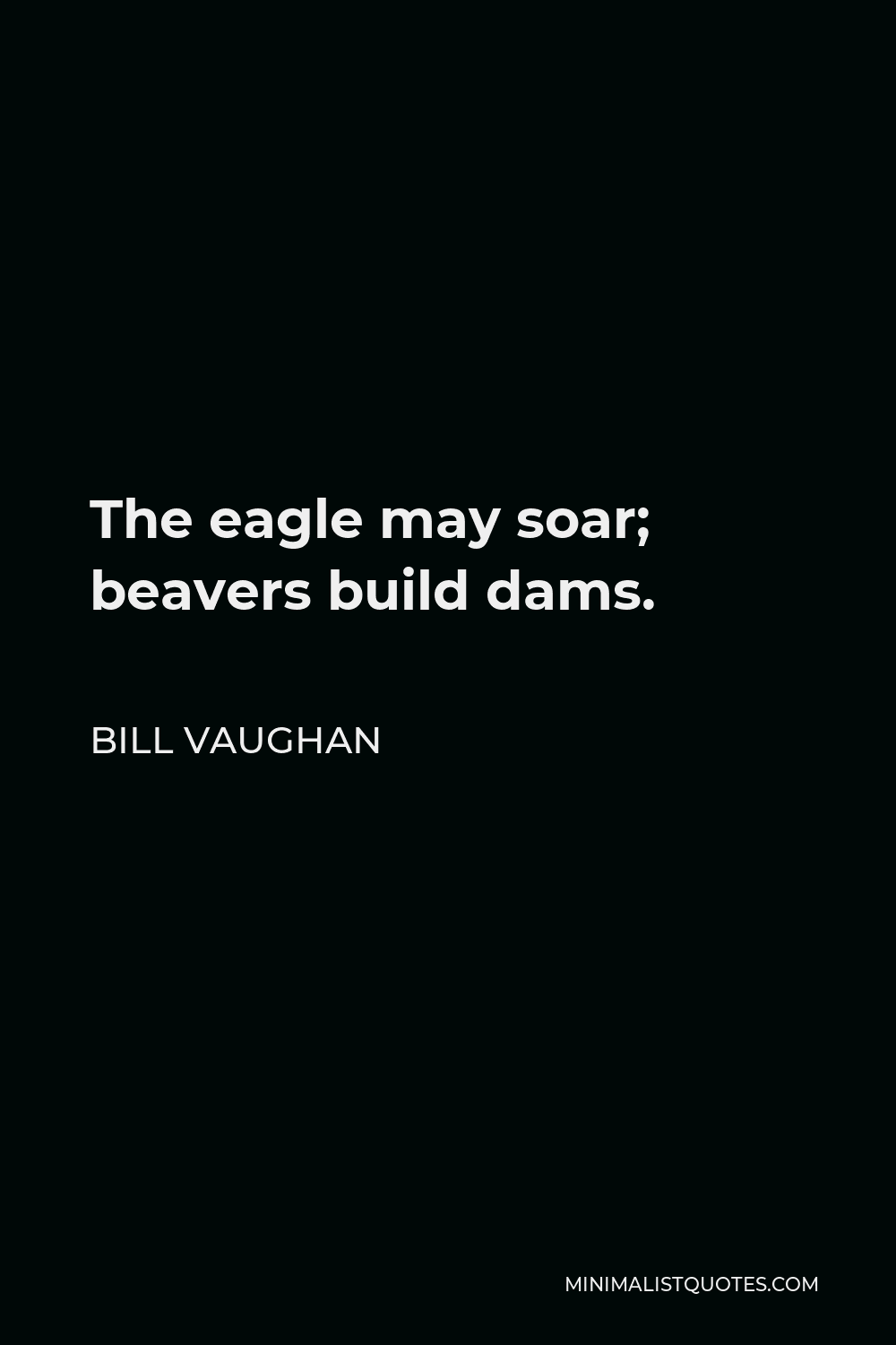 Bill Vaughan Quote - The eagle may soar; beavers build dams.