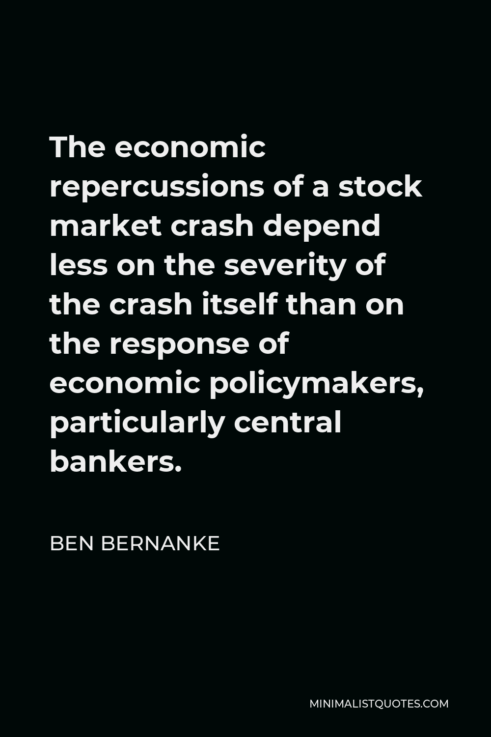 Ben Bernanke Quote - The economic repercussions of a stock market crash depend less on the severity of the crash itself than on the response of economic policymakers, particularly central bankers.