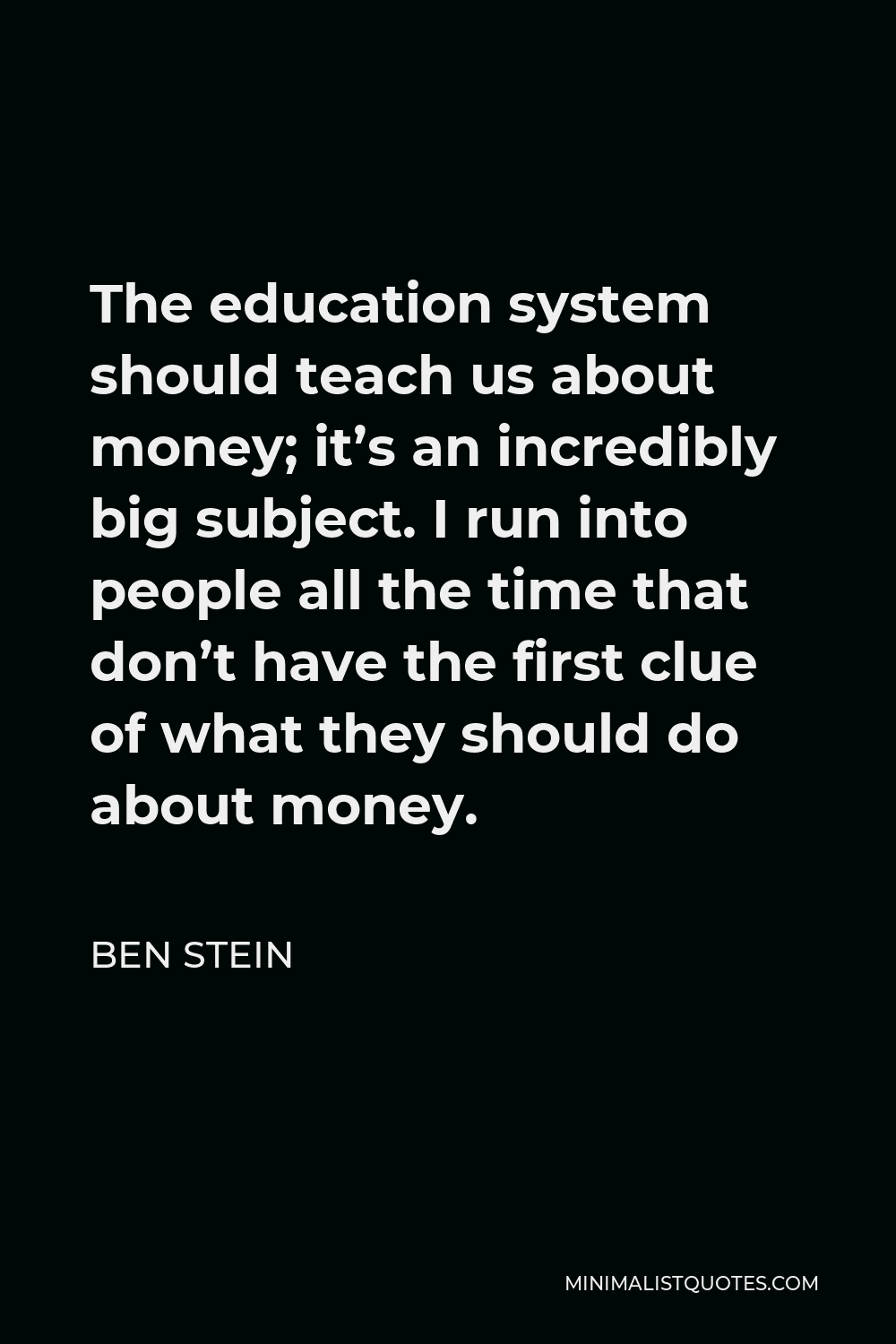 Ben Stein Quote - The education system should teach us about money; it’s an incredibly big subject. I run into people all the time that don’t have the first clue of what they should do about money.