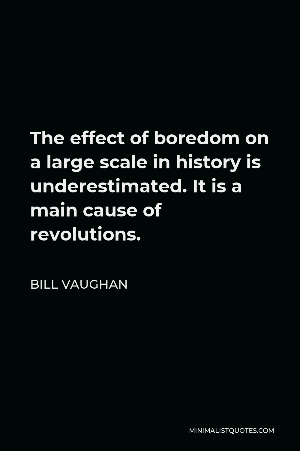Bill Vaughan Quote - The effect of boredom on a large scale in history is underestimated. It is a main cause of revolutions.