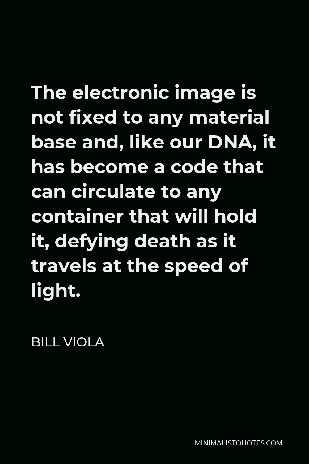 Bill Viola Quote - The electronic image is not fixed to any material base and, like our DNA, it has become a code that can circulate to any container that will hold it, defying death as it travels at the speed of light.
