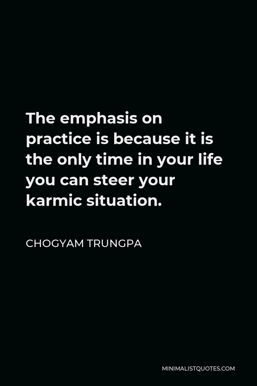 Chogyam Trungpa Quote - The emphasis on practice is because it is the only time in your life you can steer your karmic situation.