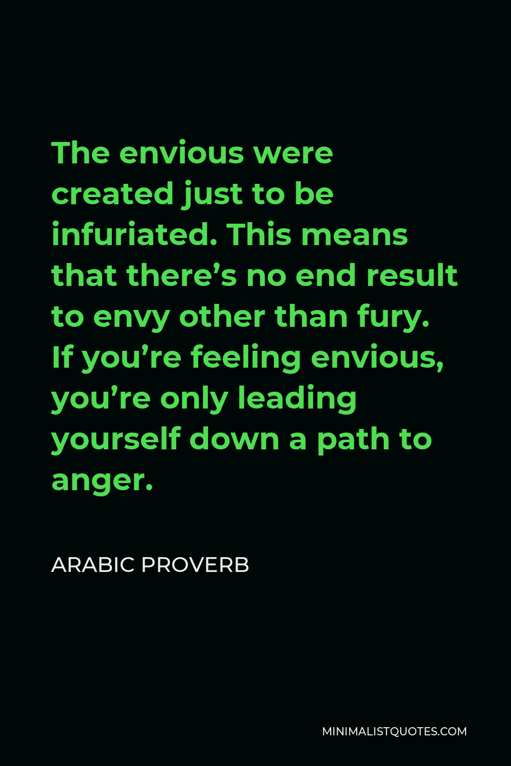 Arabic Proverb Quote - The envious were created just to be infuriated. This means that there’s no end result to envy other than fury. If you’re feeling envious, you’re only leading yourself down a path to anger.